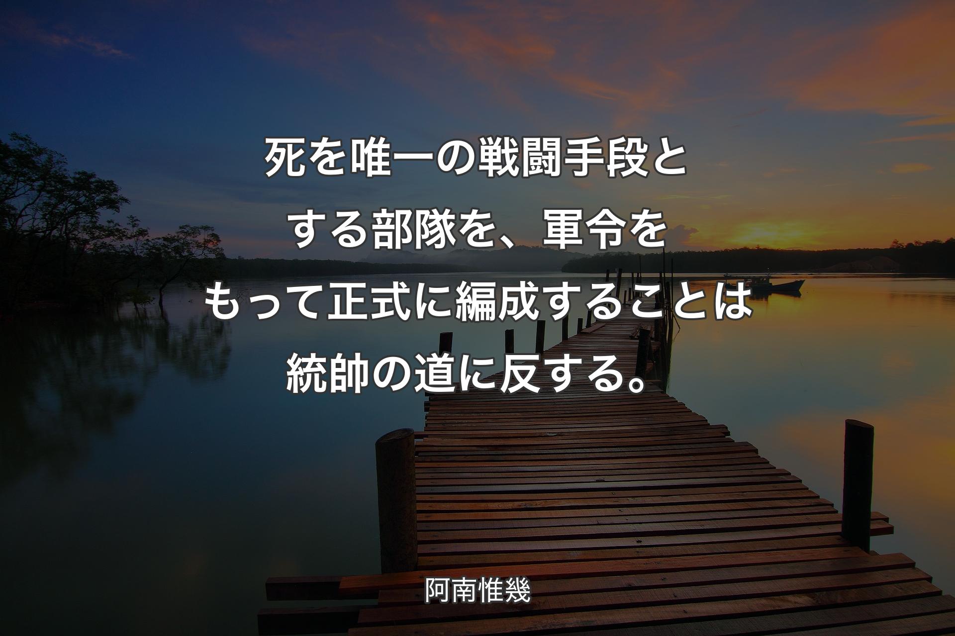 【背景3】死を唯一の戦闘手段とする部隊を、軍令をもって正式に編成する��ことは統帥の道に反する。 - 阿南惟幾