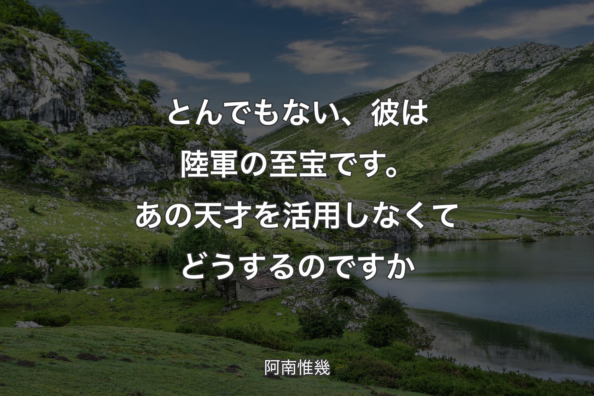 とんでもない、彼は陸軍の至宝です。あの天才を活用しなくてどうするのですか - 阿南惟幾