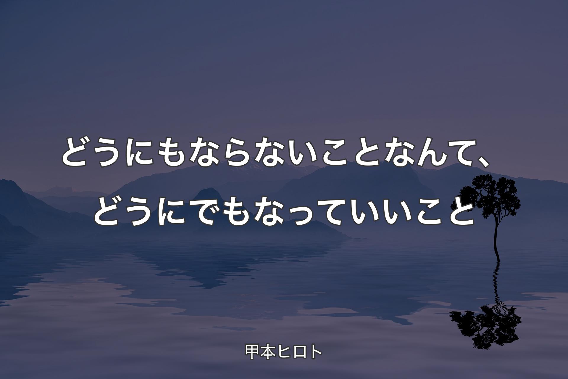 どうにもならないことなんて、どうにでもなっていいこと - 甲本ヒロト