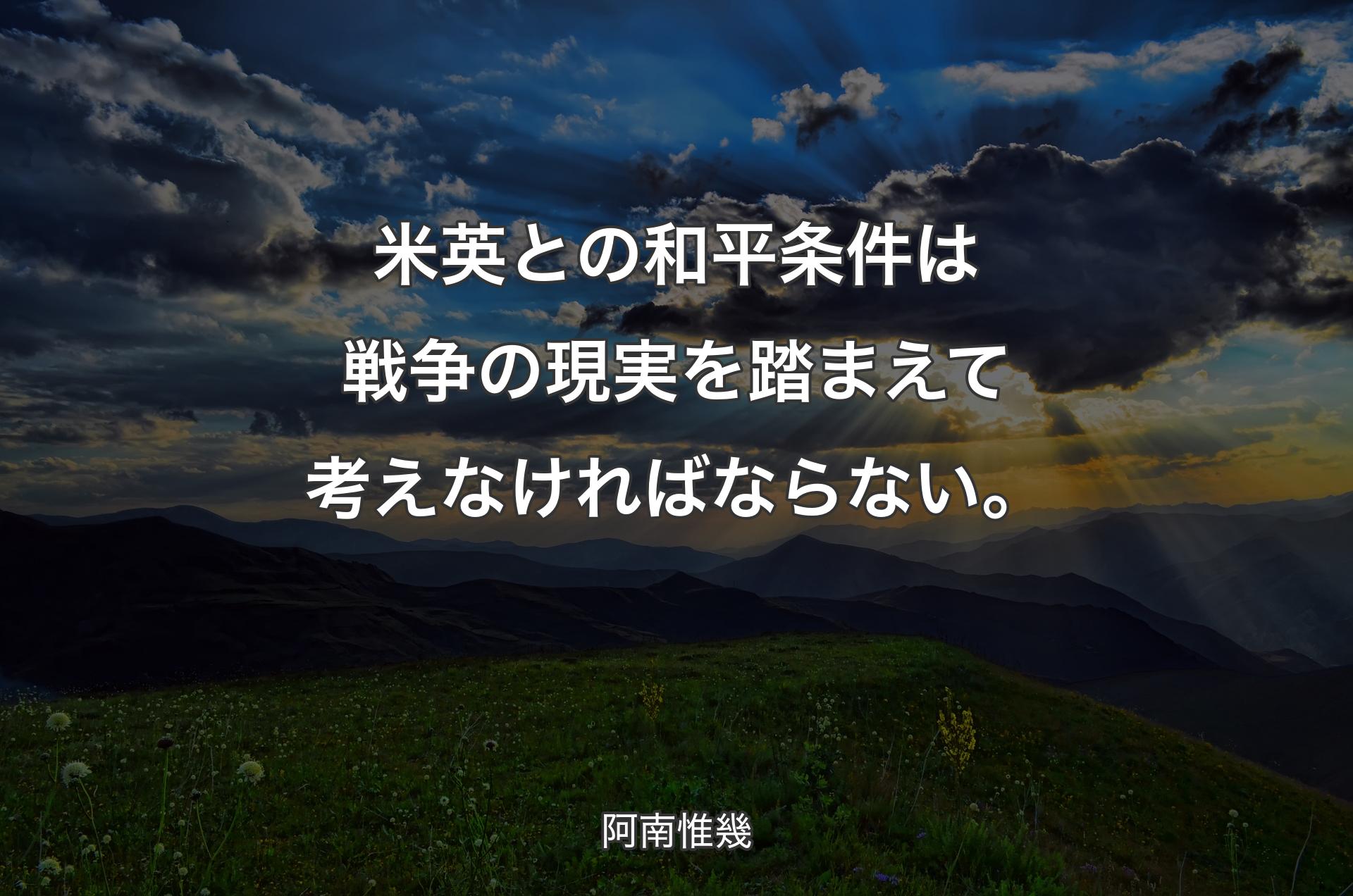 米英との和平条件は戦争の現実を踏まえて考えなければならない。 - 阿南惟幾