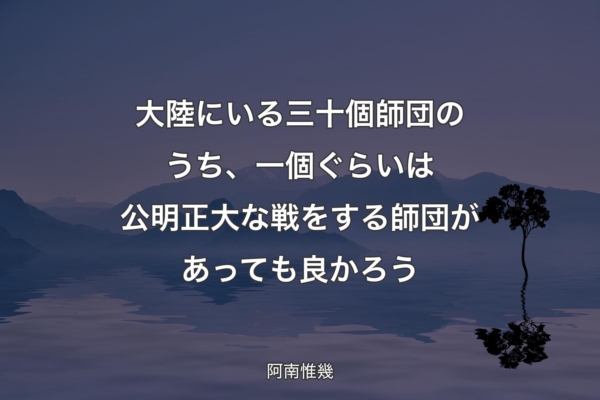 大陸にいる三十個師団のうち、一個ぐらいは公明正大な戦をする師団があっても良かろう - 阿南惟幾