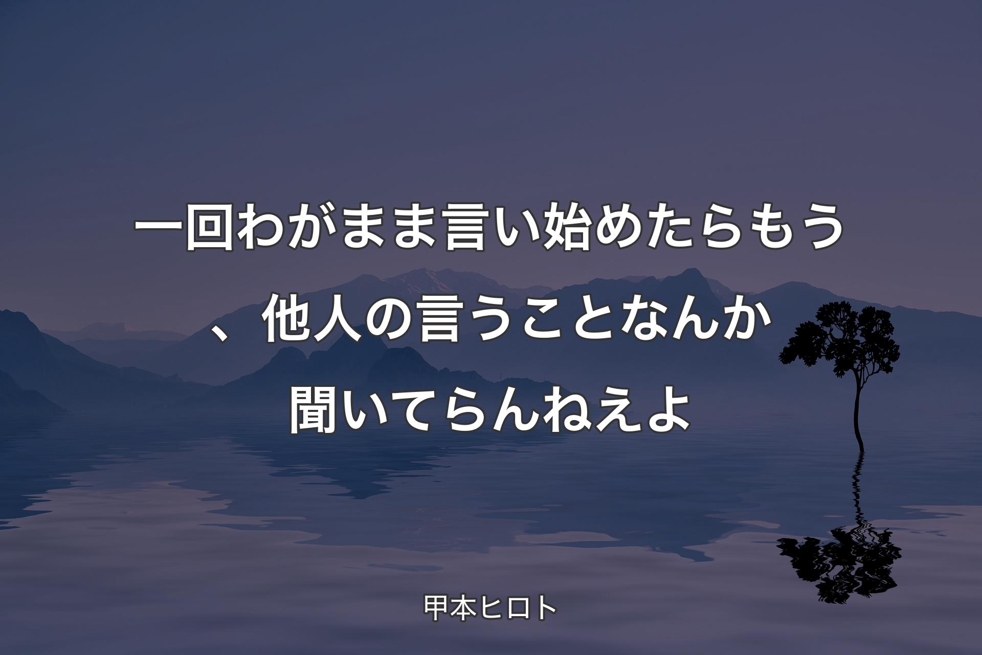 一回わがまま言い始めたらもう、他人の言うことなんか聞いてらんねえよ - 甲本ヒロト