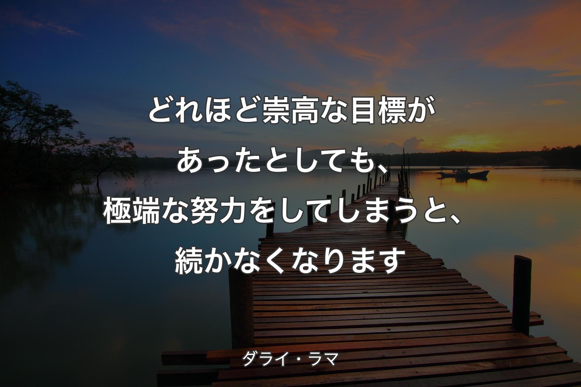 どれほど崇高な目標があったとしても、極端な努力をしてしまうと、続かなくなります - ダライ・ラマ