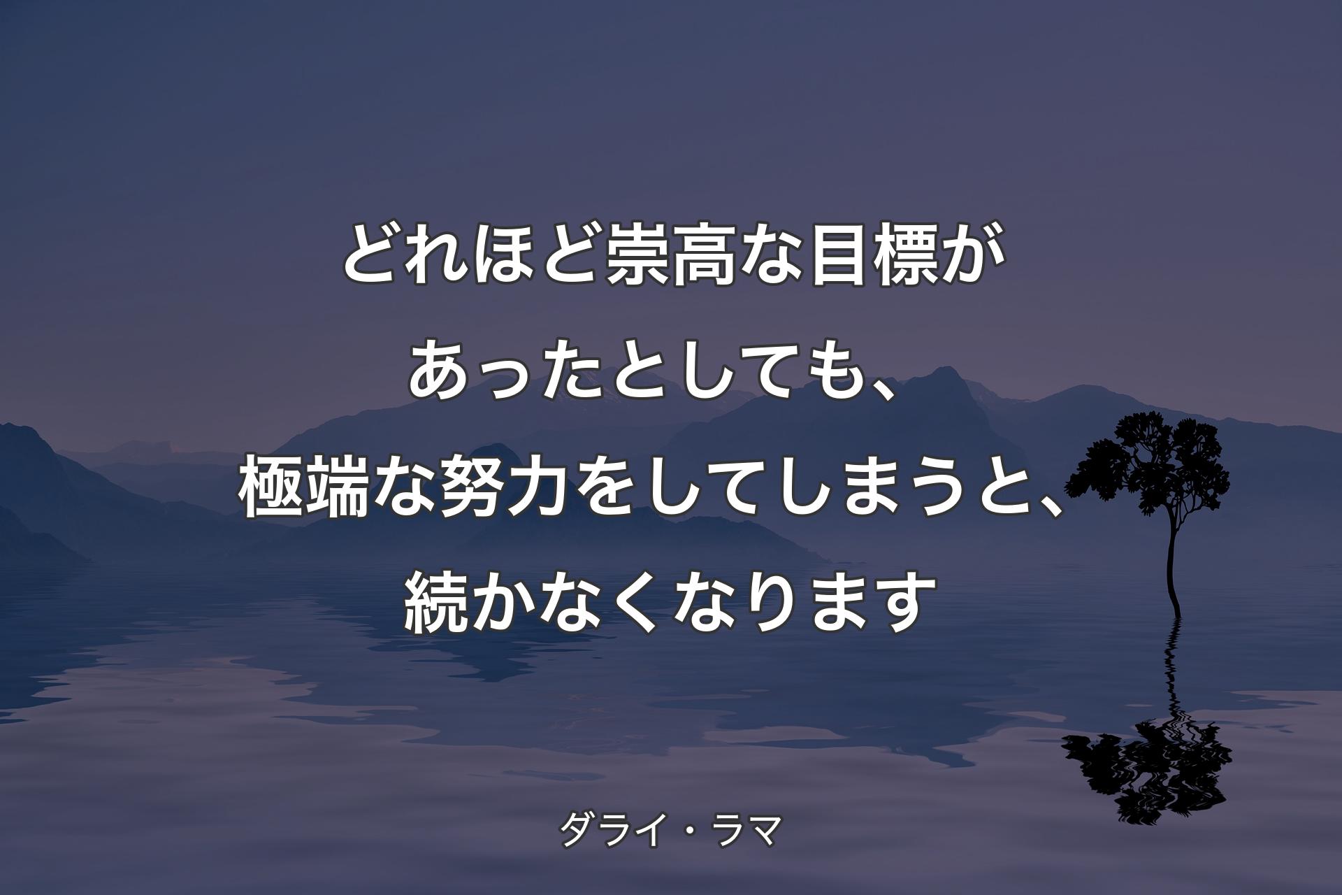 どれほど崇高な目標があったとしても、極端な努力をしてしまうと、続かなくなります - ダライ・ラマ