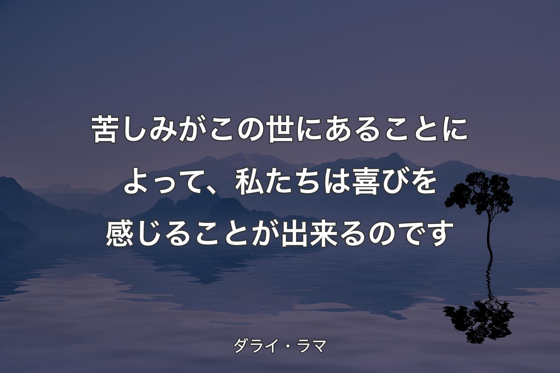 【背景4】苦しみがこの世にあることによって、私たちは喜びを感じることが出来るのです - ダライ・ラマ