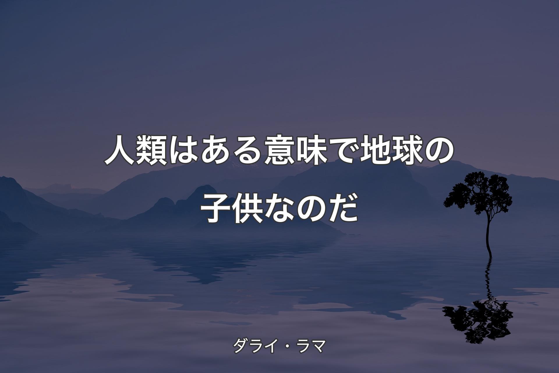 人類はある意味で地球の子供なのだ - ダライ・ラマ