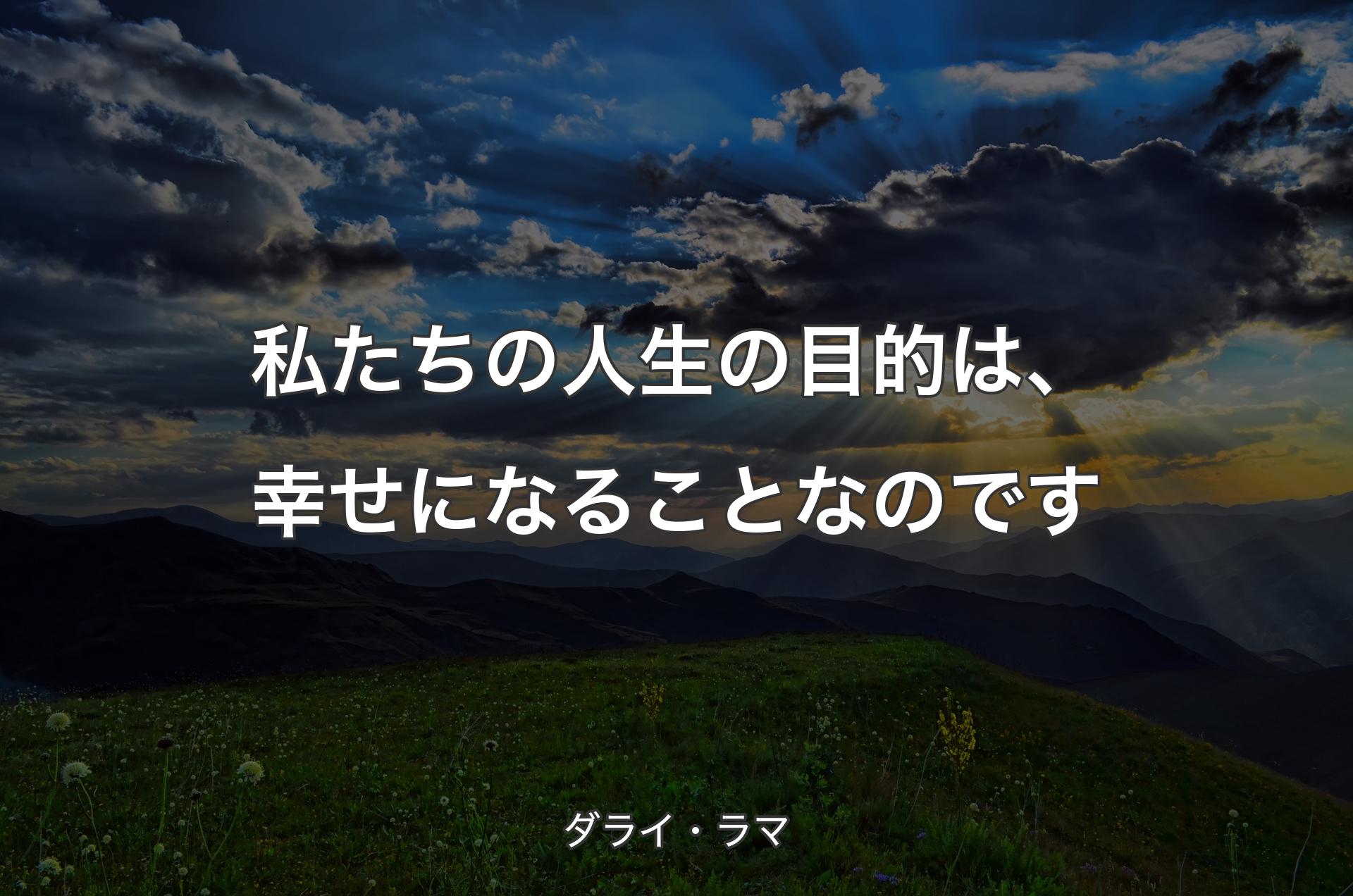 私たちの人生の目的は、幸せになることなのです - ダライ・ラマ