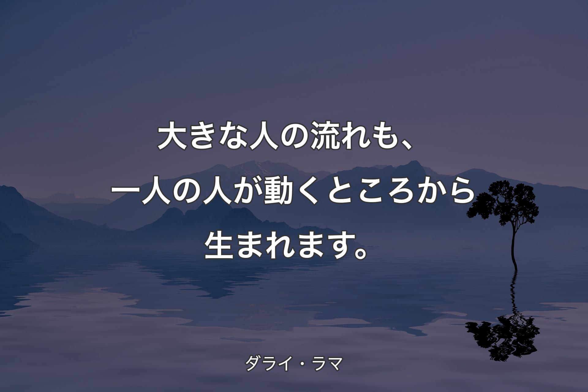 【背景4】大きな人の流れ�も、一人の人が動くところから生まれます。 - ダライ・ラマ