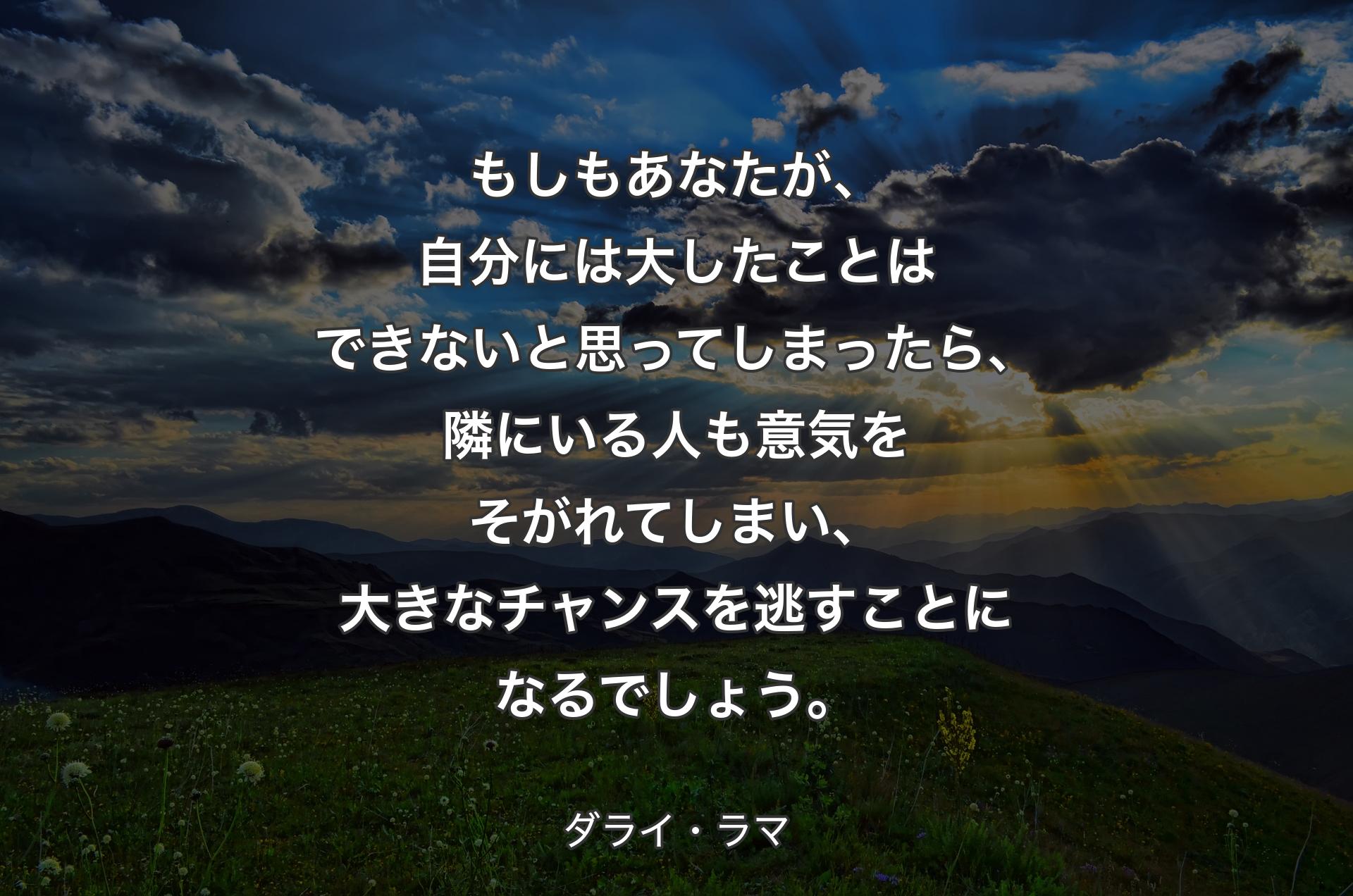 もしもあなたが、自分には大したことはできないと思ってしまったら、隣にいる人も意気をそがれてしまい、大きなチャンスを逃すことになるでしょう。 - ダライ・ラマ