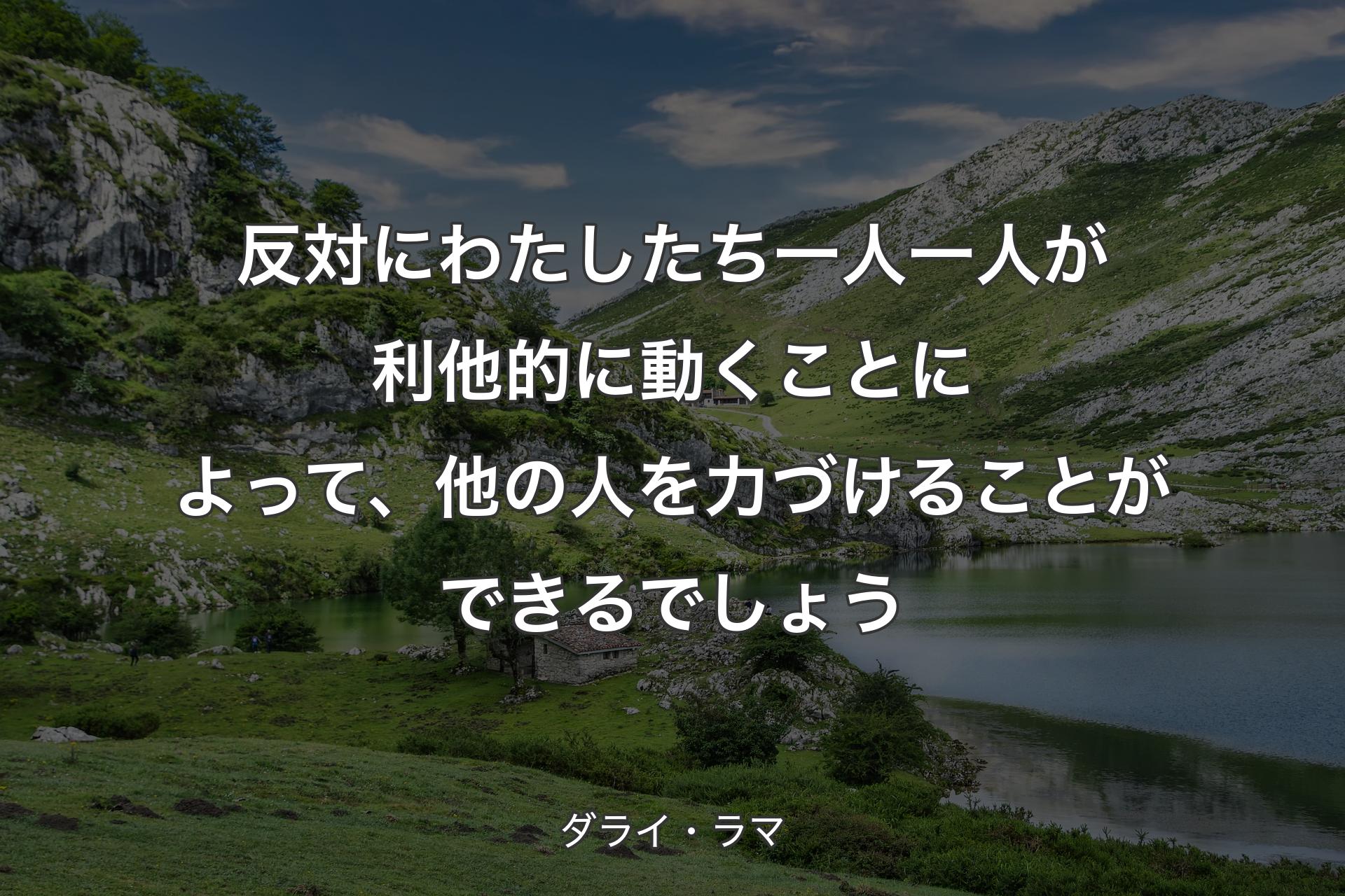 反対にわたしたち一人一人が利他的に動くことによって、他の人を力づけることができるでしょう - ダライ・ラマ