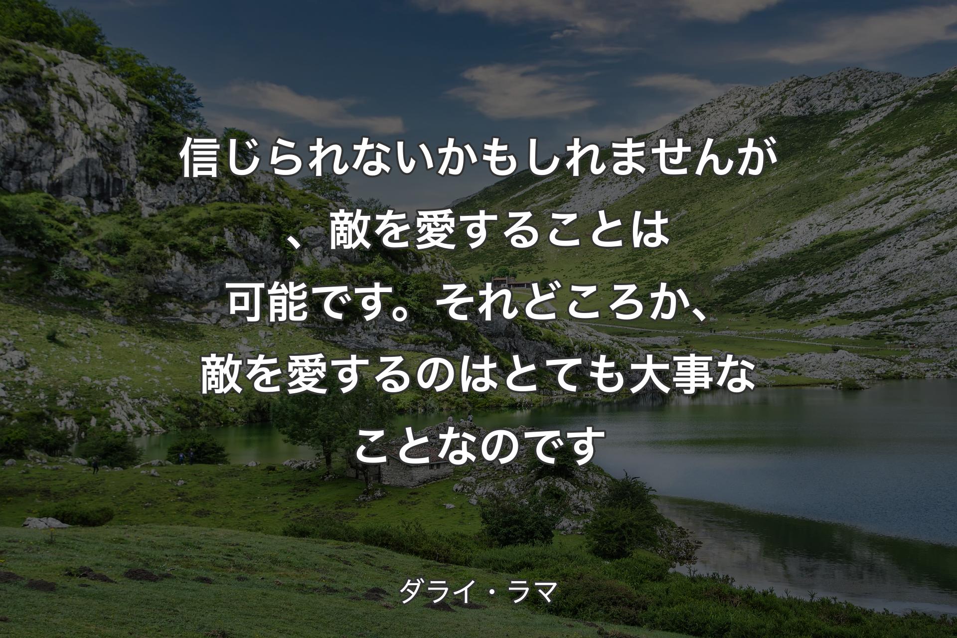 信じられないかもしれませんが、敵を愛することは可能です。それどころか、敵を愛するのはとても大事なことなのです - ダライ・ラマ