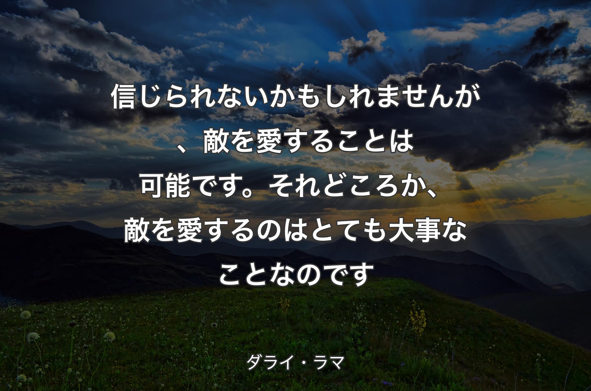 信じられないかもしれませんが、敵を愛することは可能です。それどころか、敵を愛するのはとても大事なことなのです - ダライ・ラマ