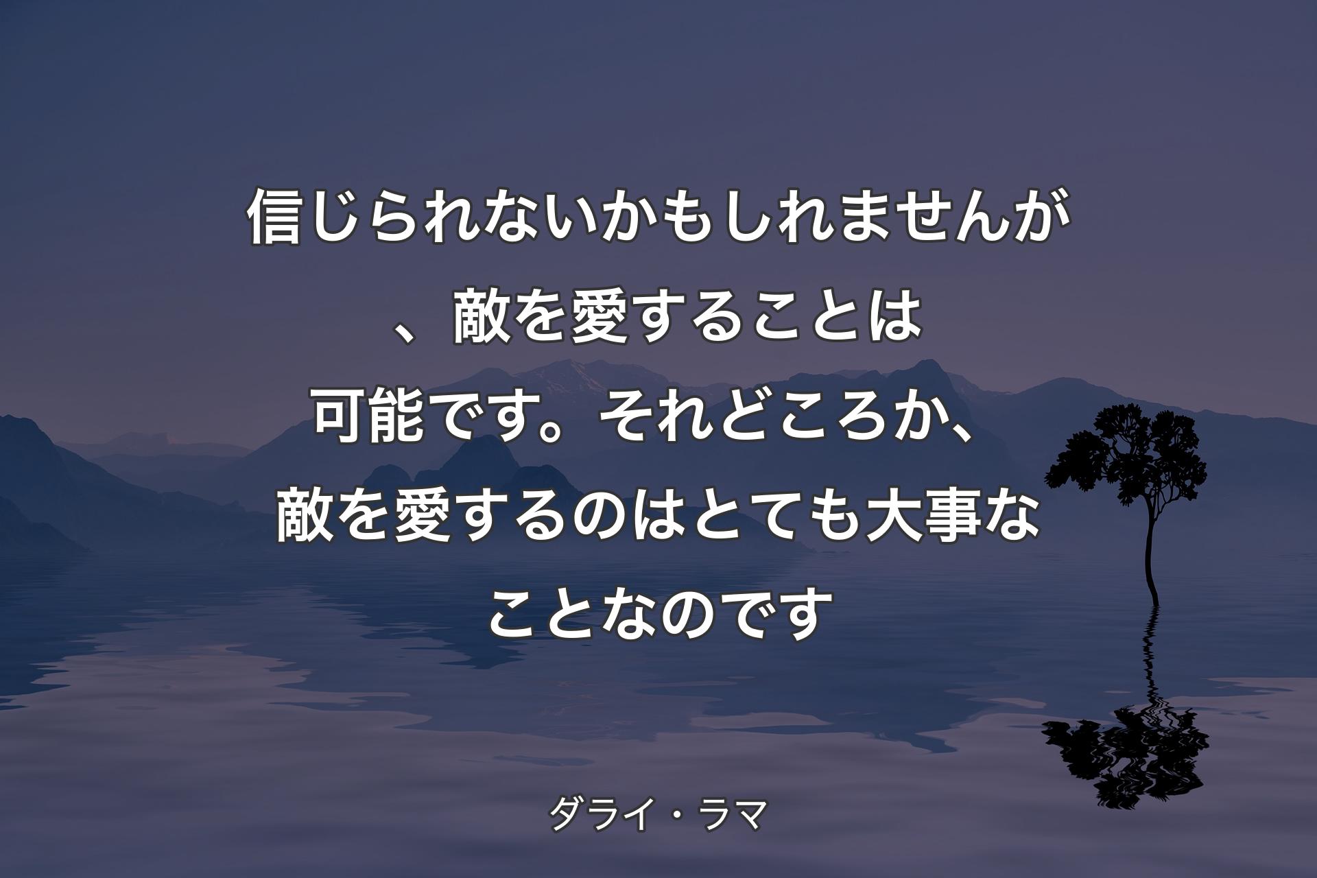 【背景4】信じられないかもしれませんが、敵を愛することは可能です。それどころか、敵を愛するのはとても大事なことなのです - ダライ・ラマ