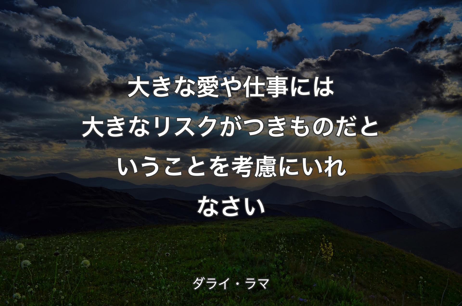 大きな愛や仕事には大きなリスクがつきものだということを考慮にいれなさい - ダライ・ラマ