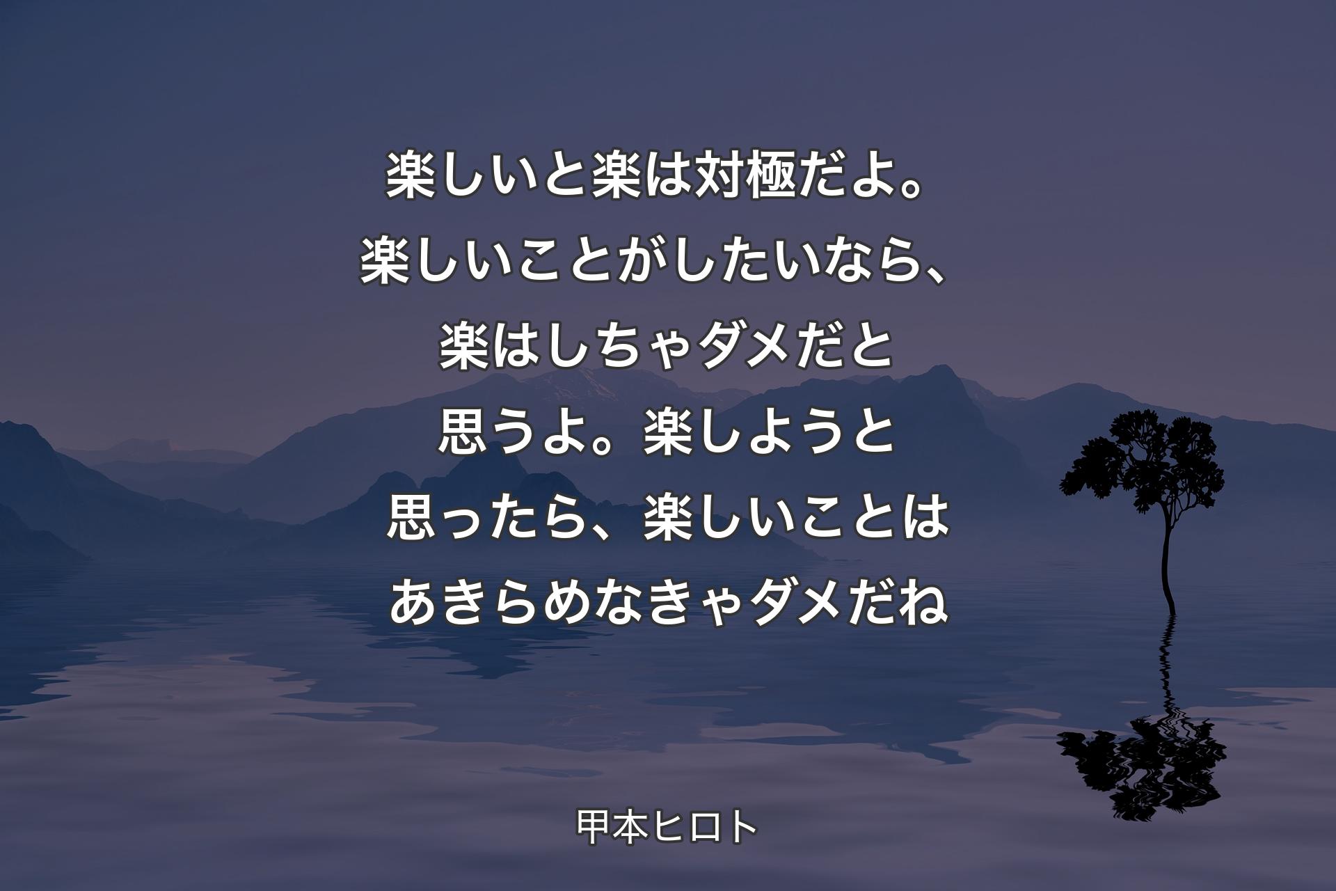 【背景4】楽しいと楽は対極だよ。楽しいことがしたいなら、楽はしちゃダメだと思うよ。楽しようと思ったら、楽しいことはあきらめなきゃダメだね - 甲本ヒロト