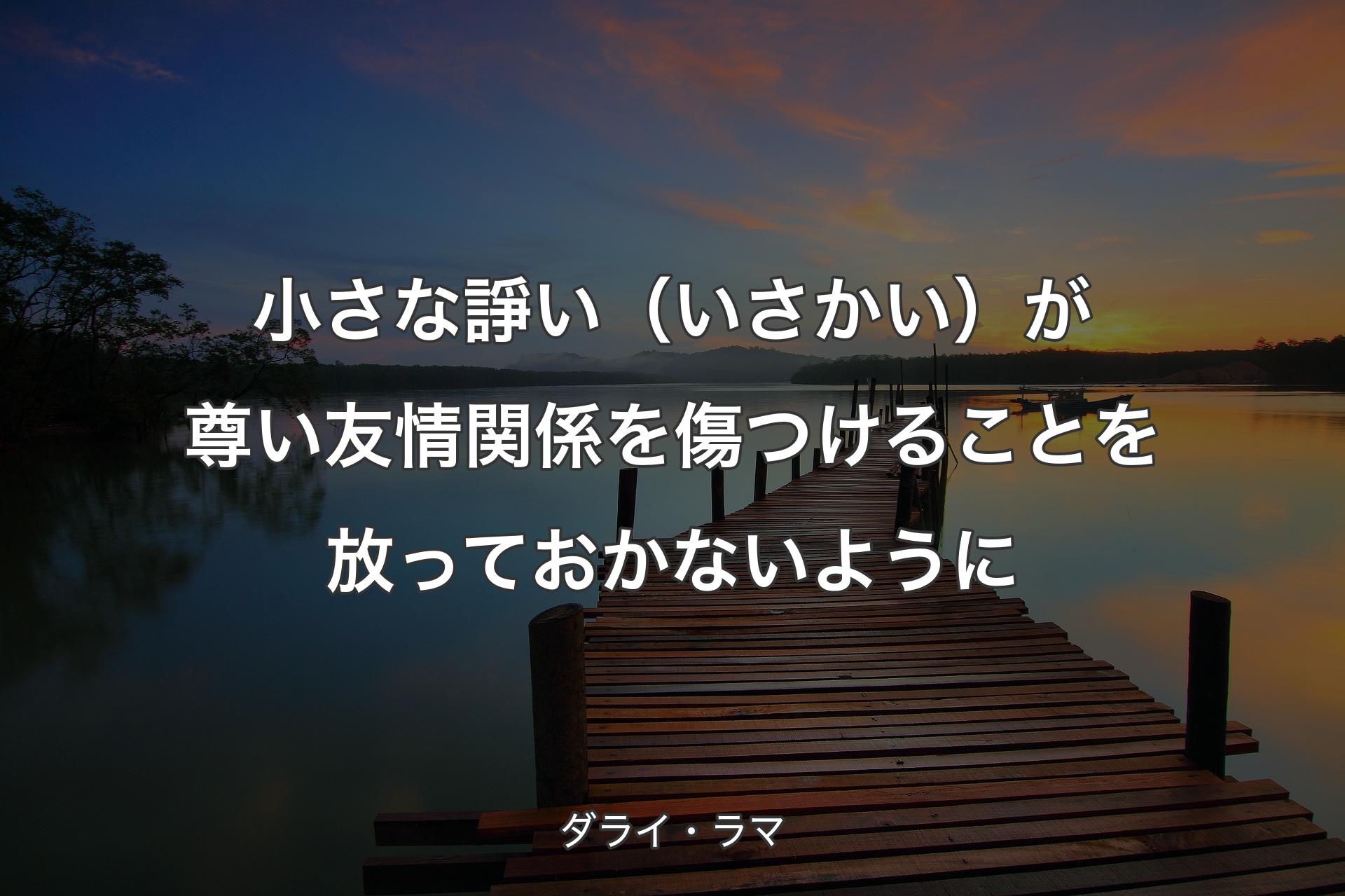 【背景3】小さな諍い（いさかい）が尊い友情関係を傷つけることを放っておかないように - ダライ・ラマ