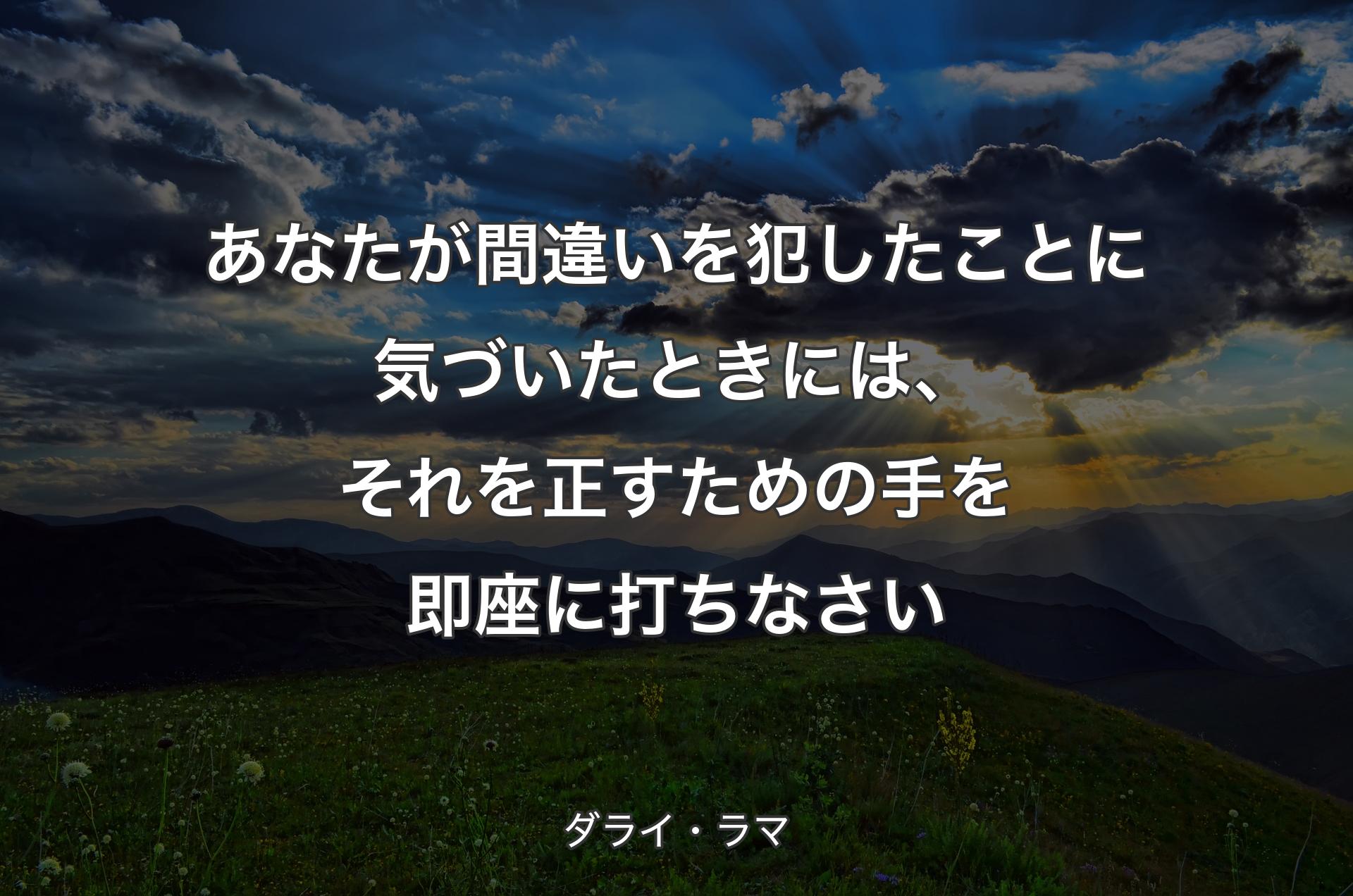 あなたが間違いを犯したことに気づいたときには、それを正すための手を即座に打ちなさい - ダライ・ラマ