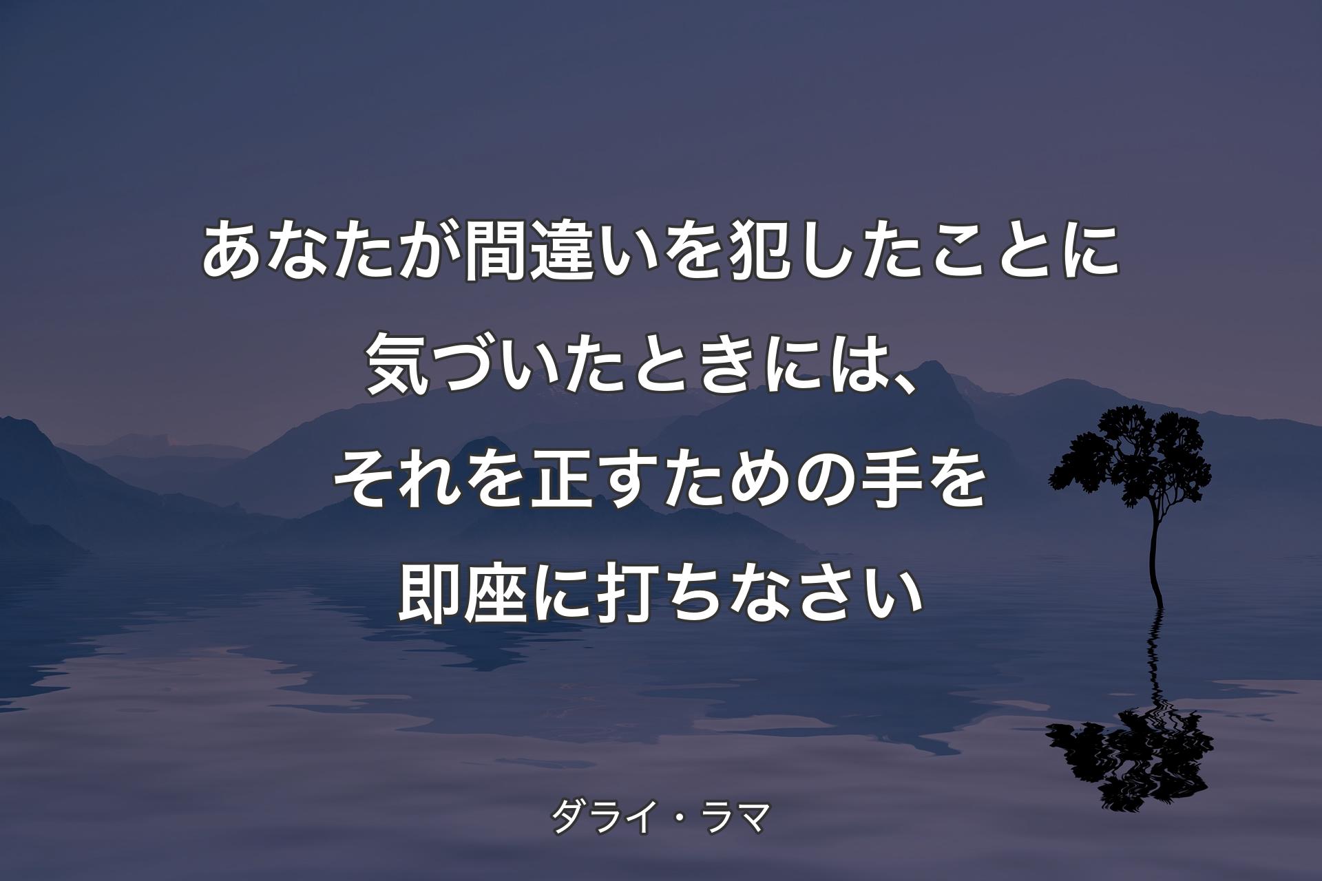 【背景4】あなたが間違いを犯したことに気づいたときには、それを正すための手を即座に打ちなさい - ダライ・ラマ