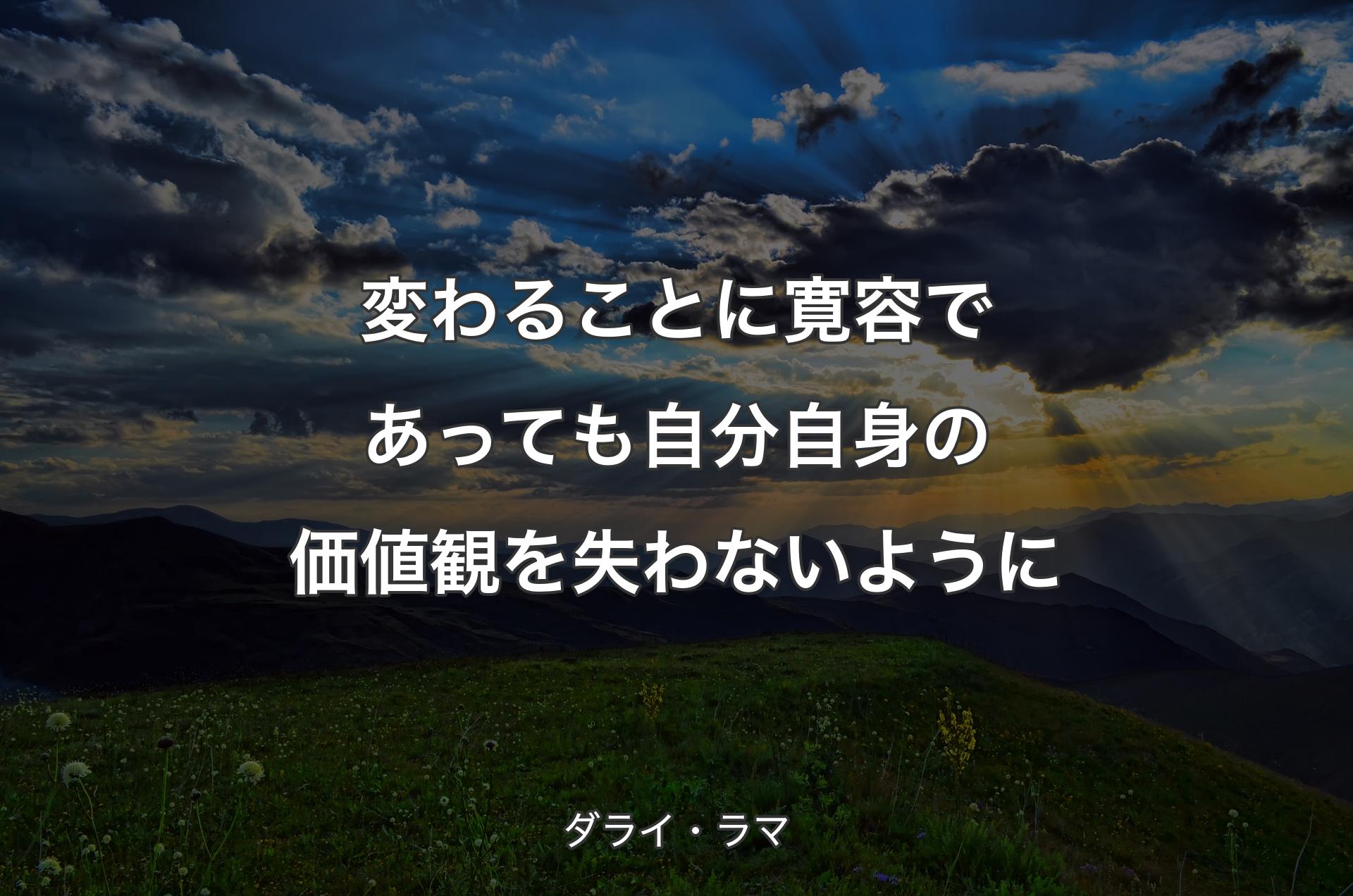 変わることに寛容であっても自分自身の価値観を失わないように - ダライ・ラマ