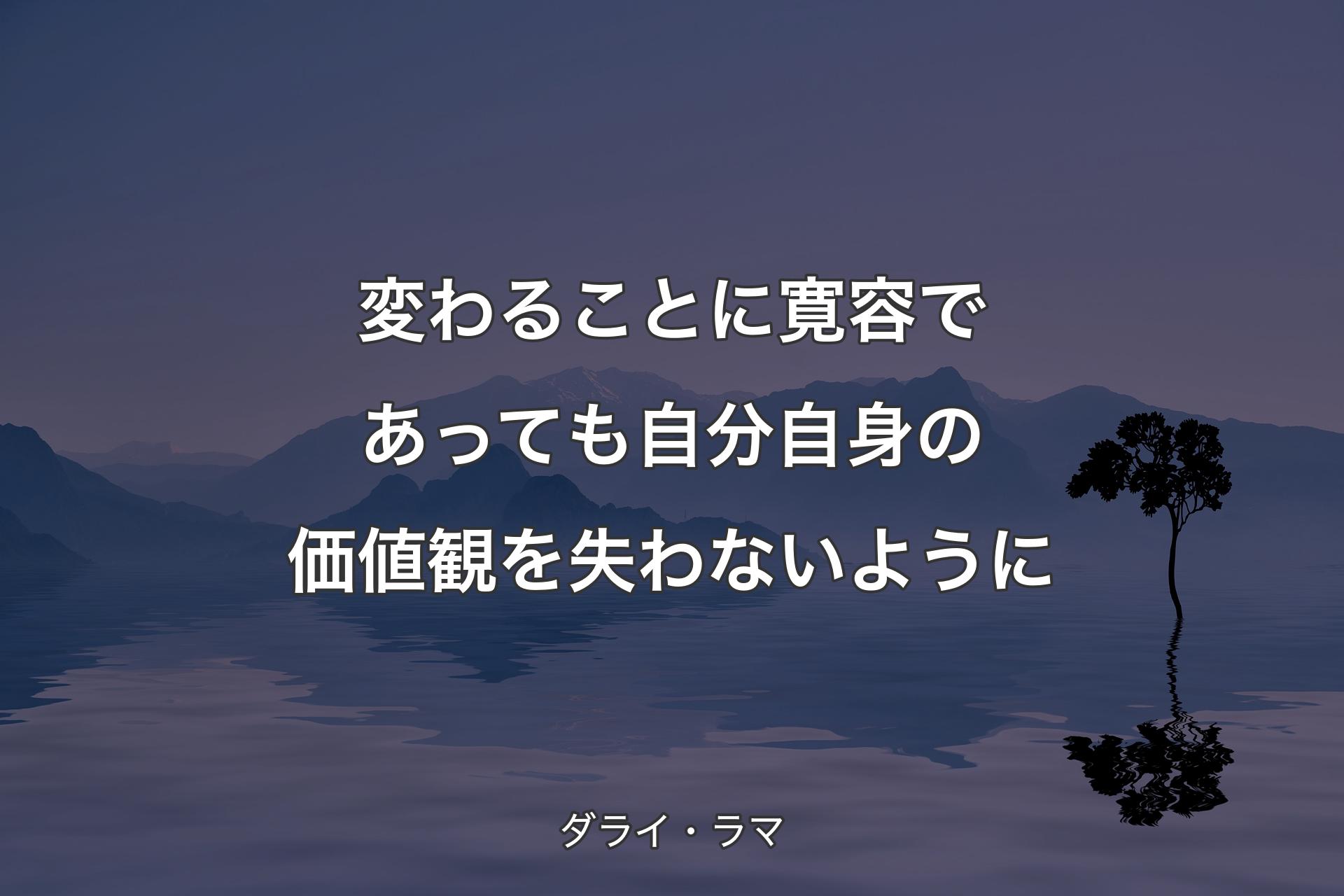 変わることに寛容であっても自分自身の価値観を失わないように - ダライ・ラマ