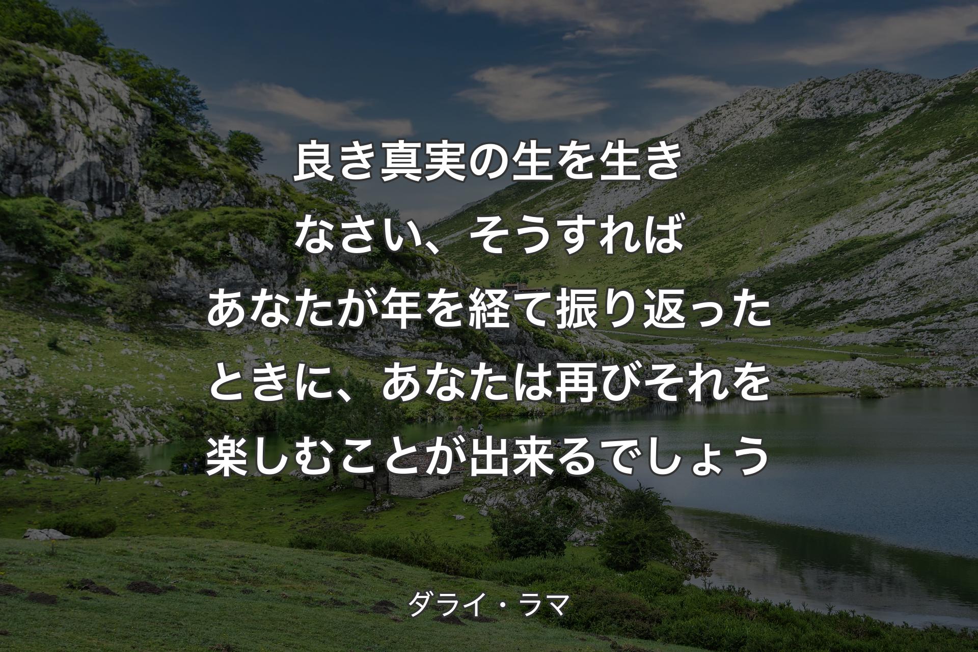 良き真実の生を生きなさい、そうすればあなたが年を経て振り返�ったときに、あなたは再びそれを楽しむことが出来るでしょう - ダライ・ラマ