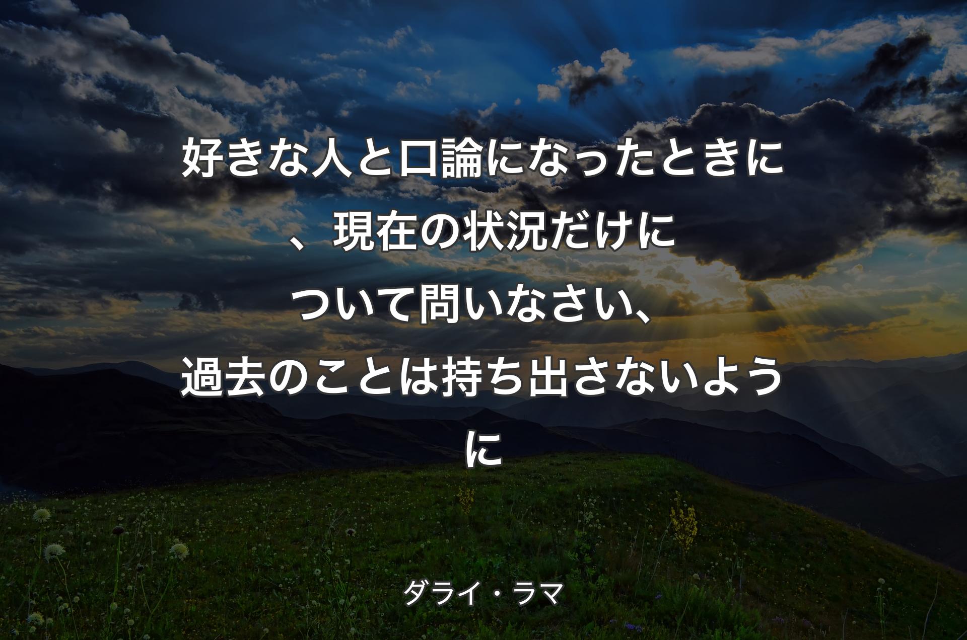 好きな人と口論になったときに、現在の状況だけについて問いなさい、過去のことは持ち出さないように - ダライ・ラマ