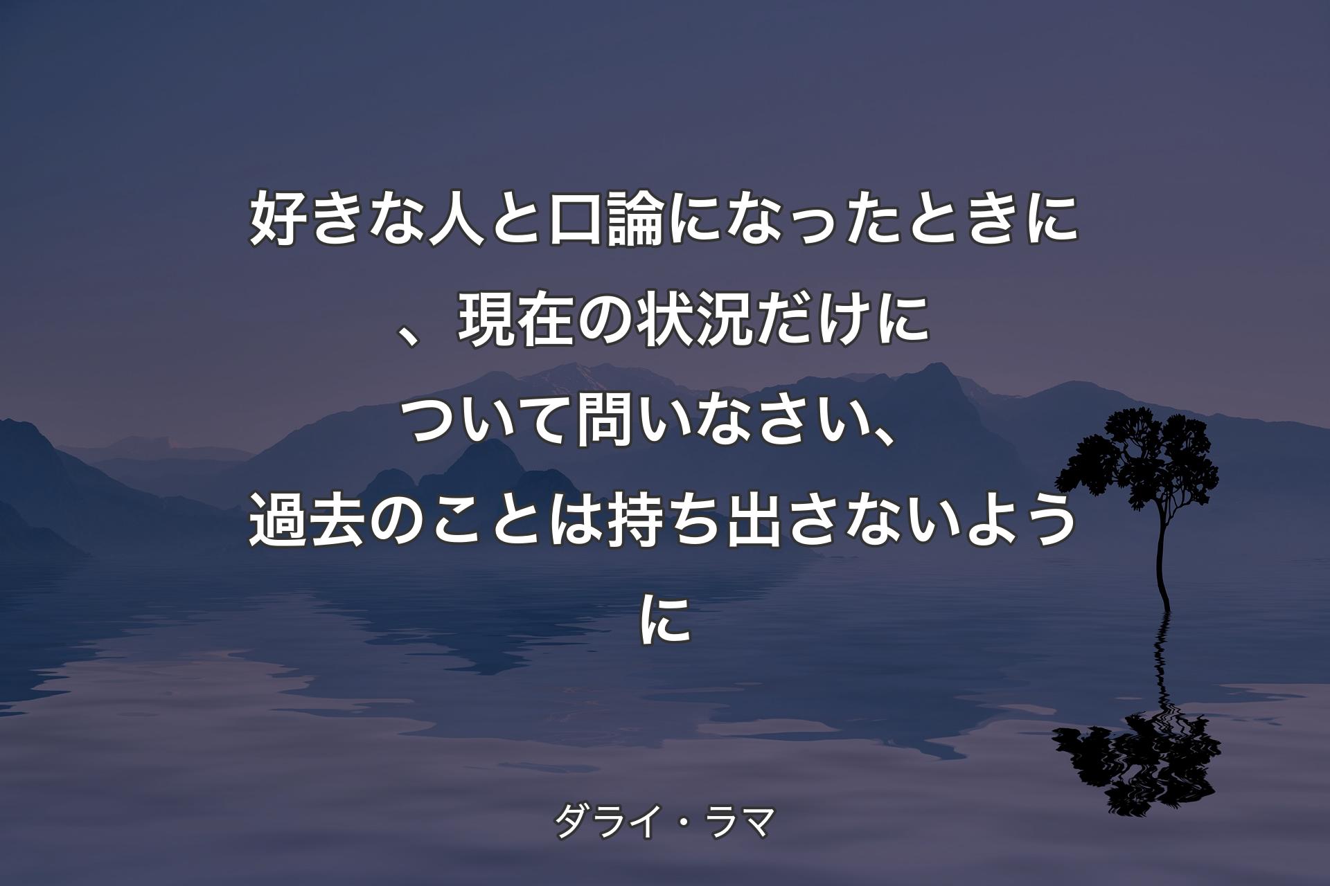 【背景4】好きな人と口論になったときに、現在の状況だけについて問いなさい、過去のことは持ち出さないように - ダライ・ラマ