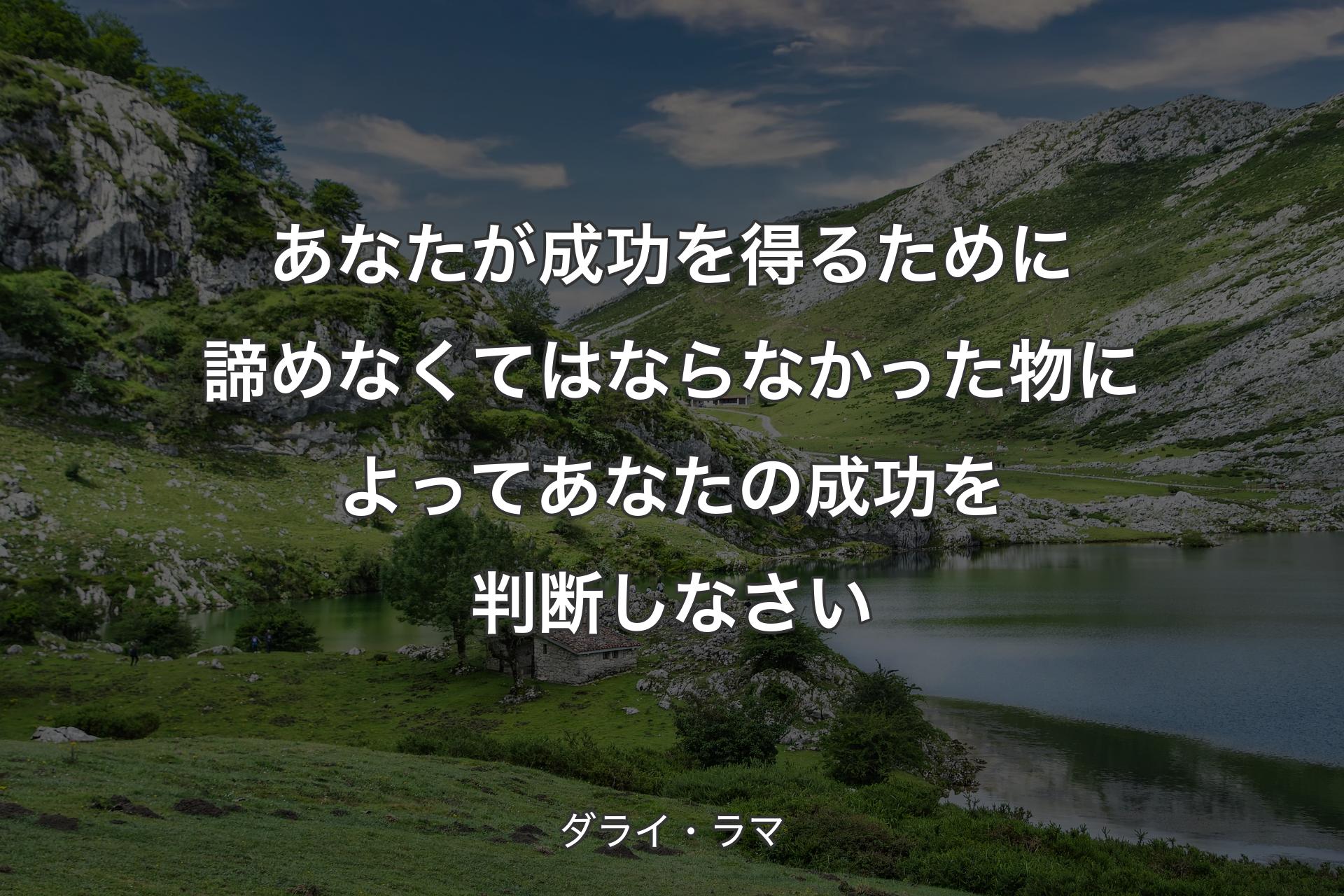 あなたが成功を得るために諦めなくてはならなかった物によってあなたの成功を判断しなさい - ダライ・ラマ