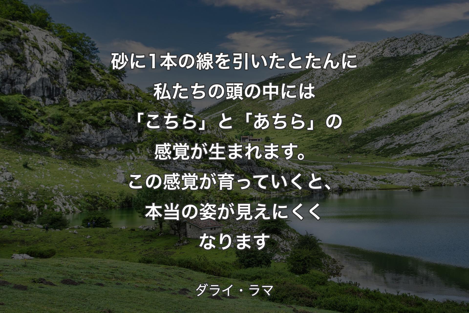 【背景1】砂に1本の線を引いたとたんに私たちの頭の中には「こちら」と「あちら」の感覚が生まれます。この感覚が育っていくと、本当の姿が見えにくくなります - ダライ・ラマ