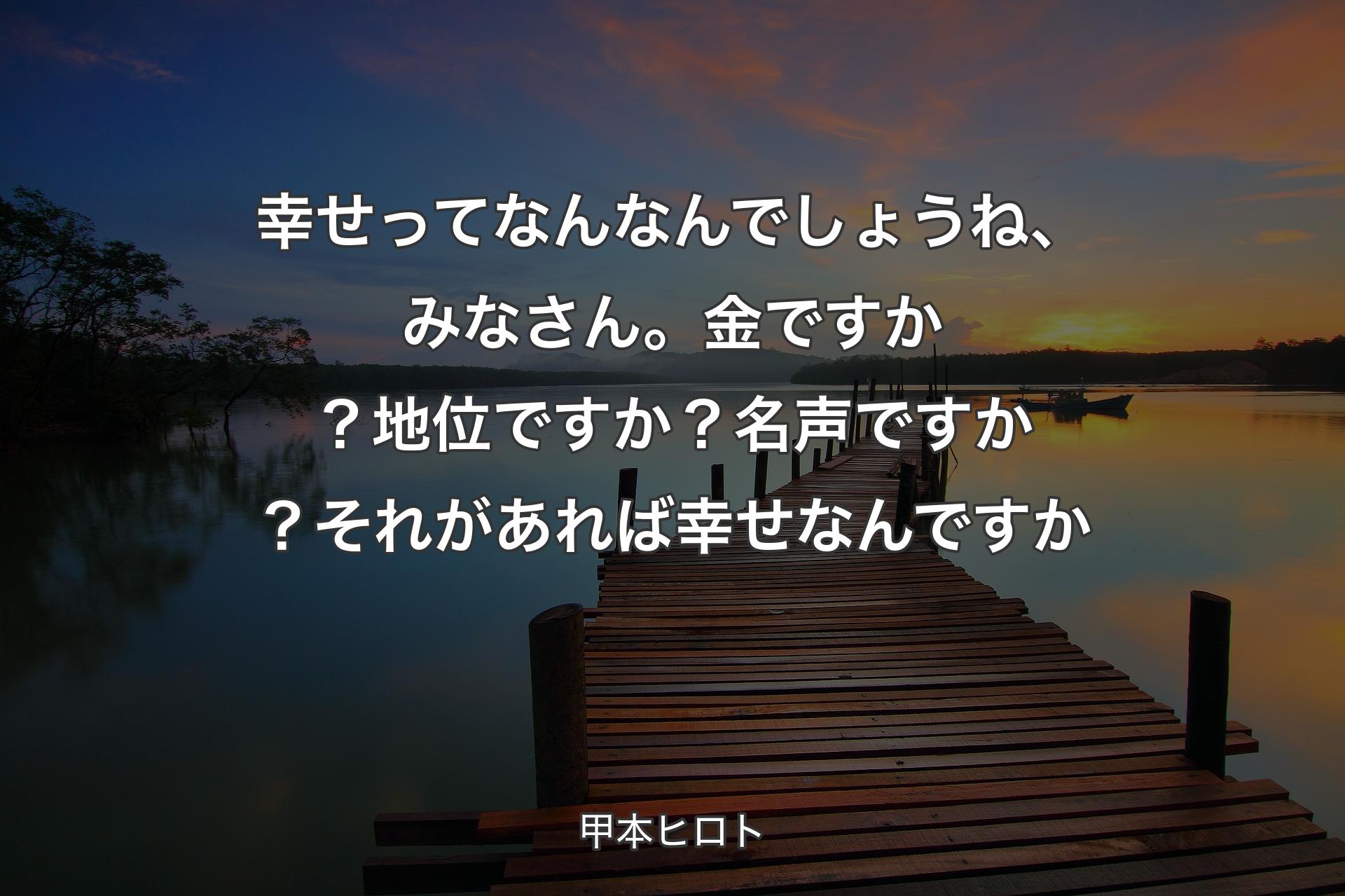 幸せってなんなんでしょうね、みなさん。金ですか？ 地位ですか？ 名声ですか？ それがあれば幸せなんですか - 甲本ヒロト