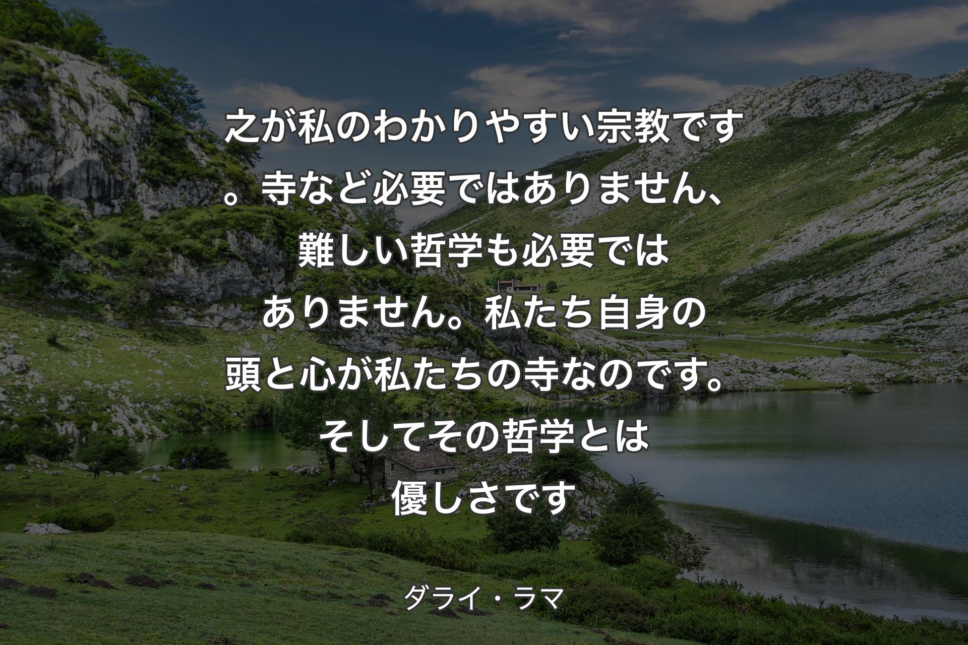 【背景1】之が私のわかりやすい宗教です。寺など必要ではありません、難しい哲学も必要ではありません。私たち自身の頭と心が私たちの寺なのです。そしてその哲学とは優しさです - ダライ・ラマ