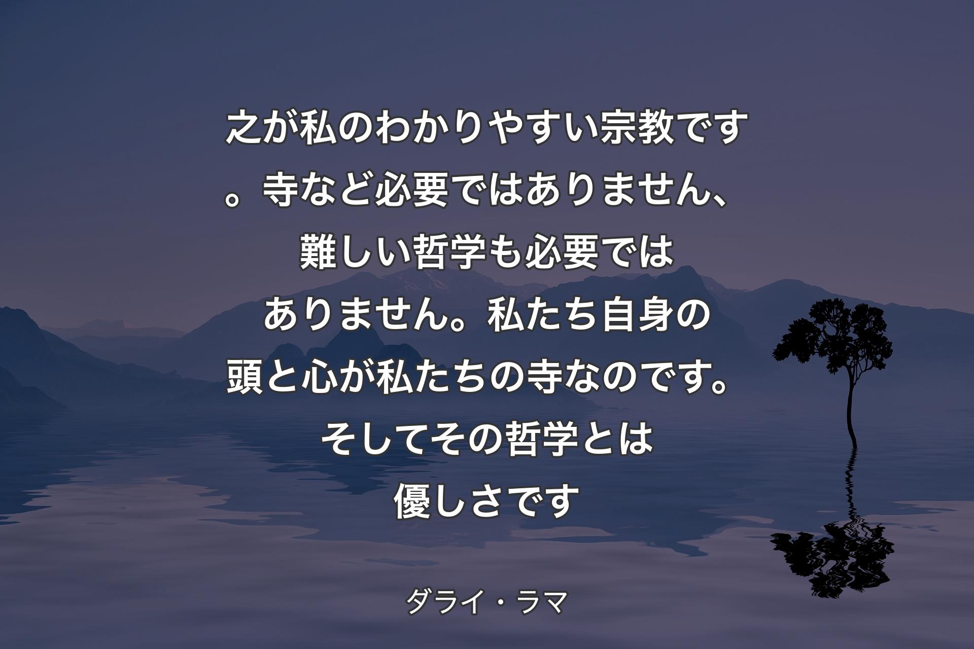 【背景4】之が私のわかりやすい宗教です。寺など必要ではありません、難しい哲学も必要ではありません。私たち自身の頭と心が私たちの寺なのです。そしてその哲学とは優しさです - ダライ・ラマ