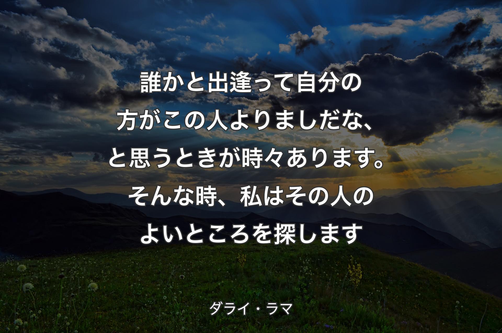 誰かと出逢って自分の方がこの人よりましだな、と思うときが時々あります。そんな時、私はその人のよいところを探します - ダライ・ラマ