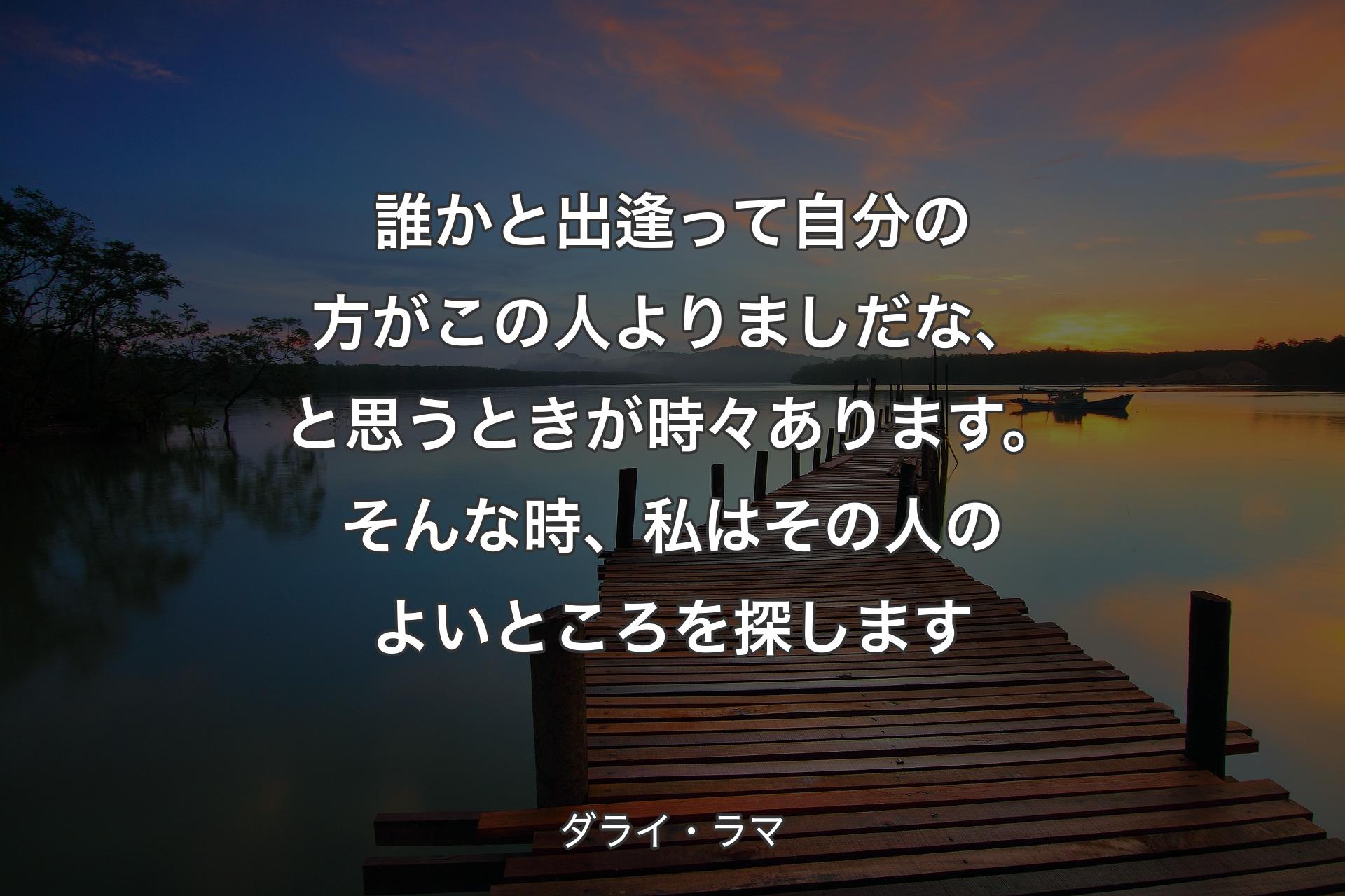 誰かと出逢って自分の方がこの人よりましだな、と思うときが時々あります。そんな時、私はその人のよいところを探します - ダライ・ラマ