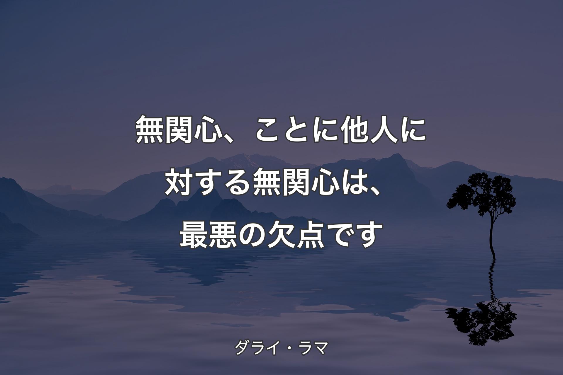 無関心、ことに他人に対する無関心は、最悪の欠点です - ダライ・ラマ