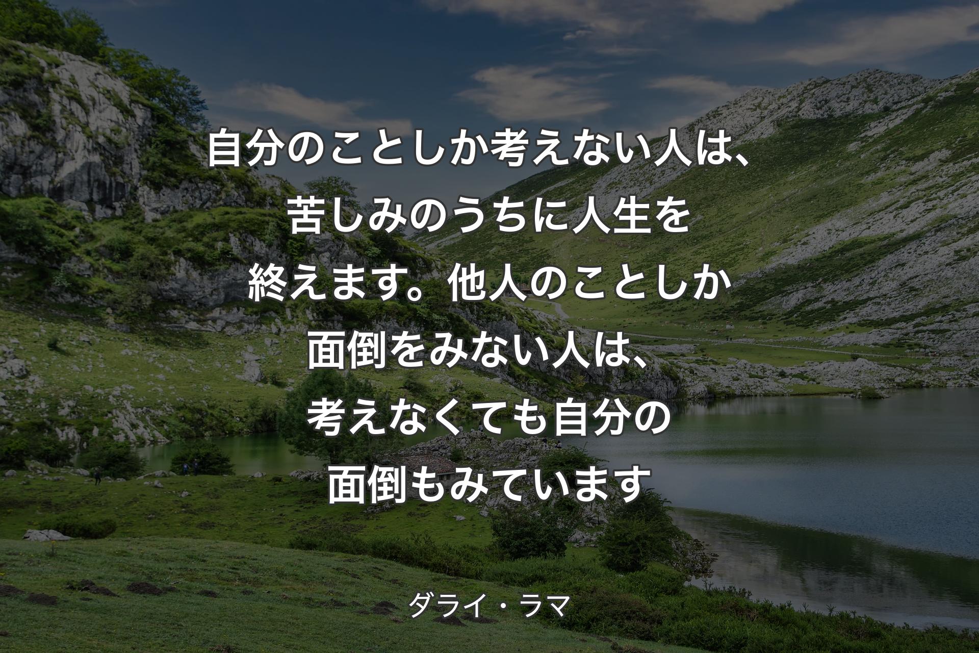 自分のことしか考えない人は、苦しみのうちに人生を終えます。他人のことしか面倒をみない人は、考えなくても自分の面倒もみています - ダライ・ラマ