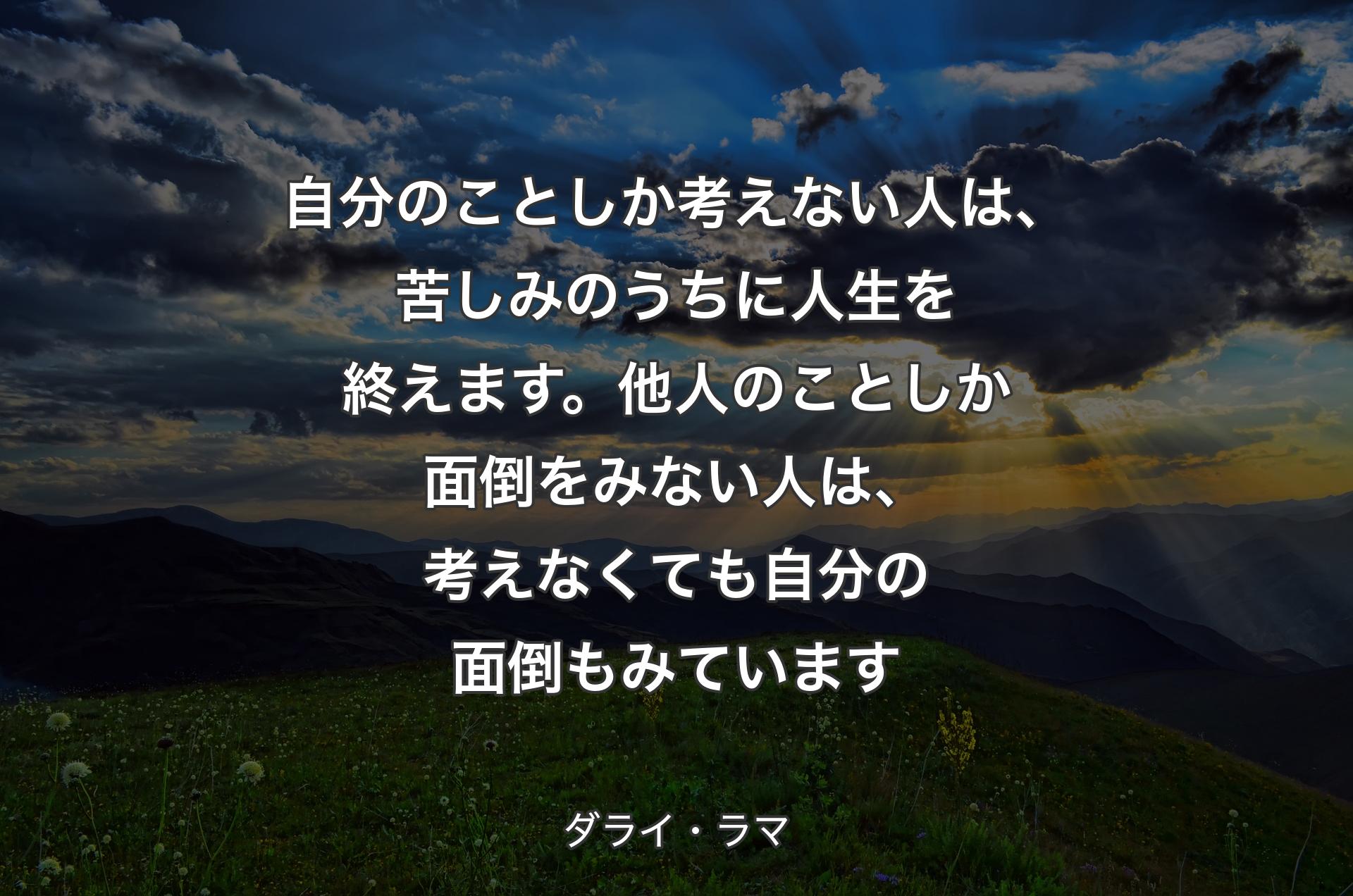 自分のことしか考えない人は、苦しみのうちに人生を終えます。他人のことしか面倒をみない人は、考えなくても自分の面倒もみています - ダライ・ラマ