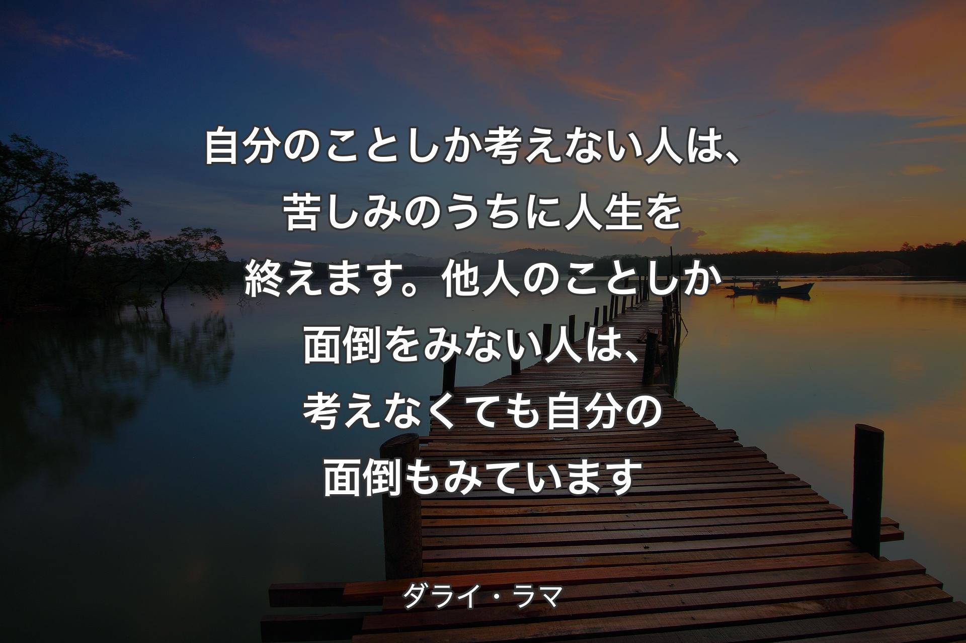 自分のことしか考えない人は、苦しみのうちに人生を終えます。他人のことしか面倒をみない人は、考えなくても自分の面倒もみ��ています - ダライ・ラマ