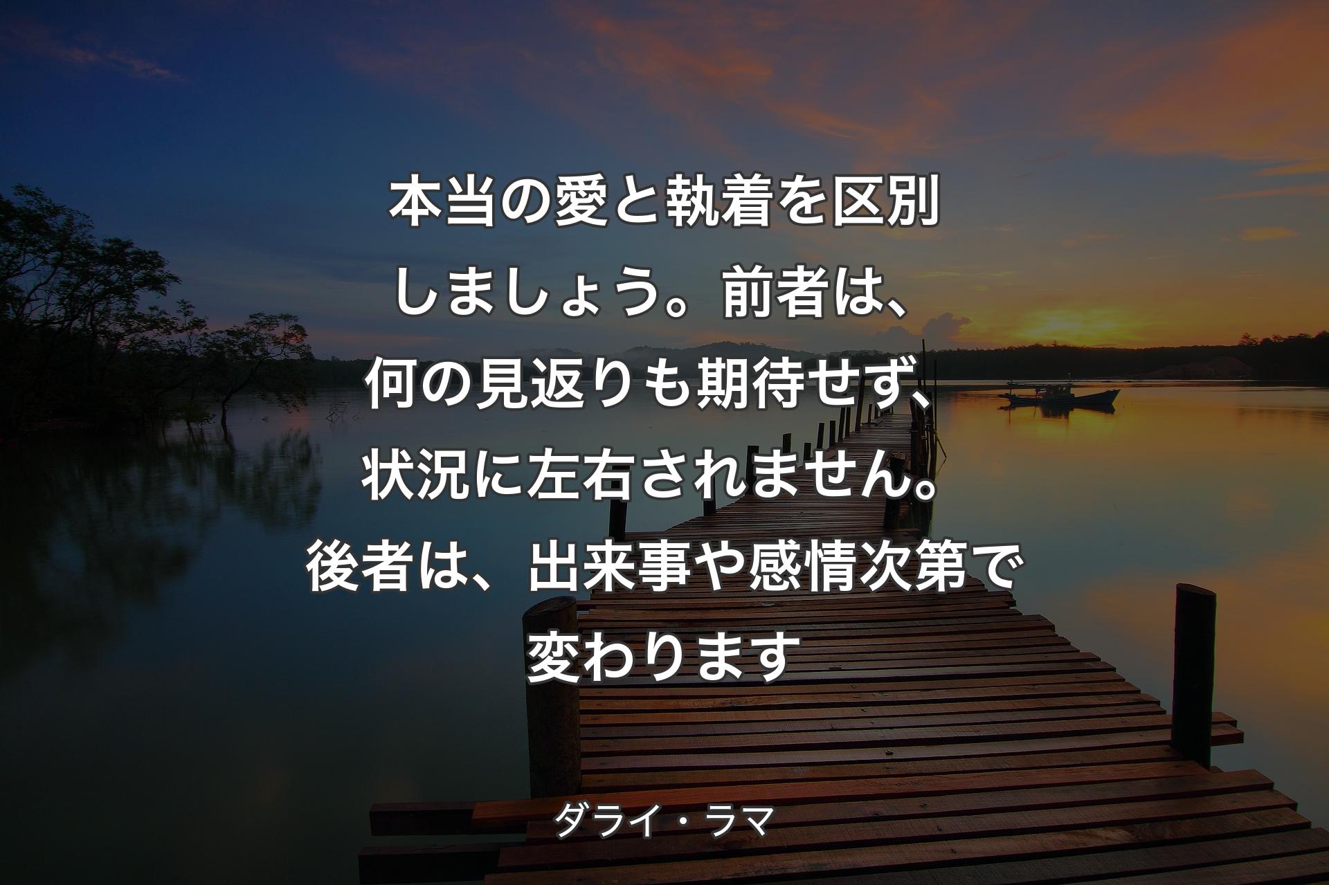 本当の愛と執着を区別しましょう。前者は、何の見返りも期待せ�ず、状況に左右されません。後者は、出来事や感情次第で変わります - ダライ・ラマ