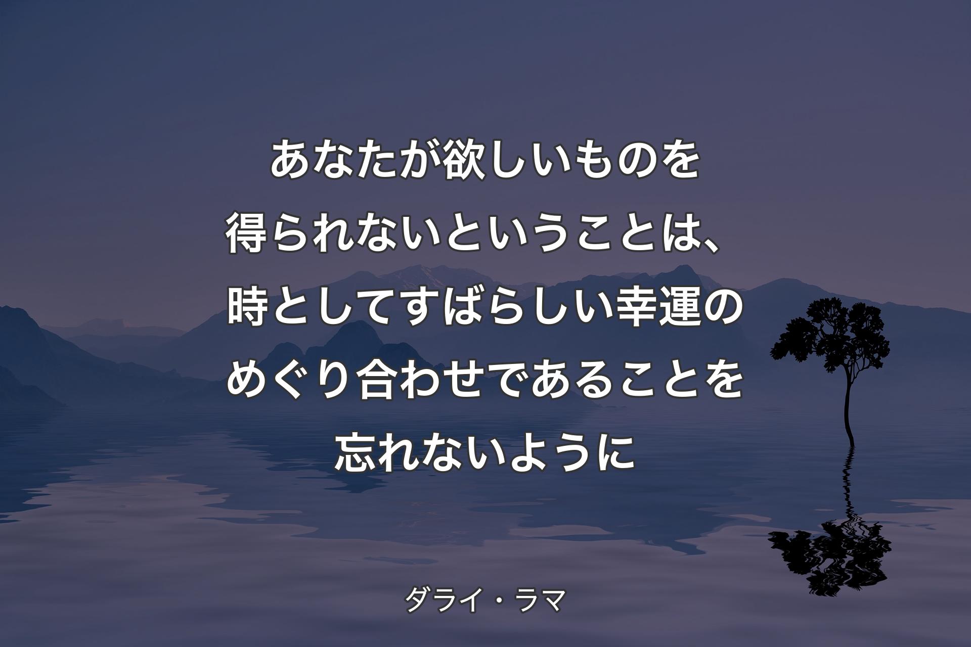 【背景4】あなたが欲しいものを得られないということは、時としてすばらしい幸運のめぐり合わせであることを忘れないように - ダライ・ラマ