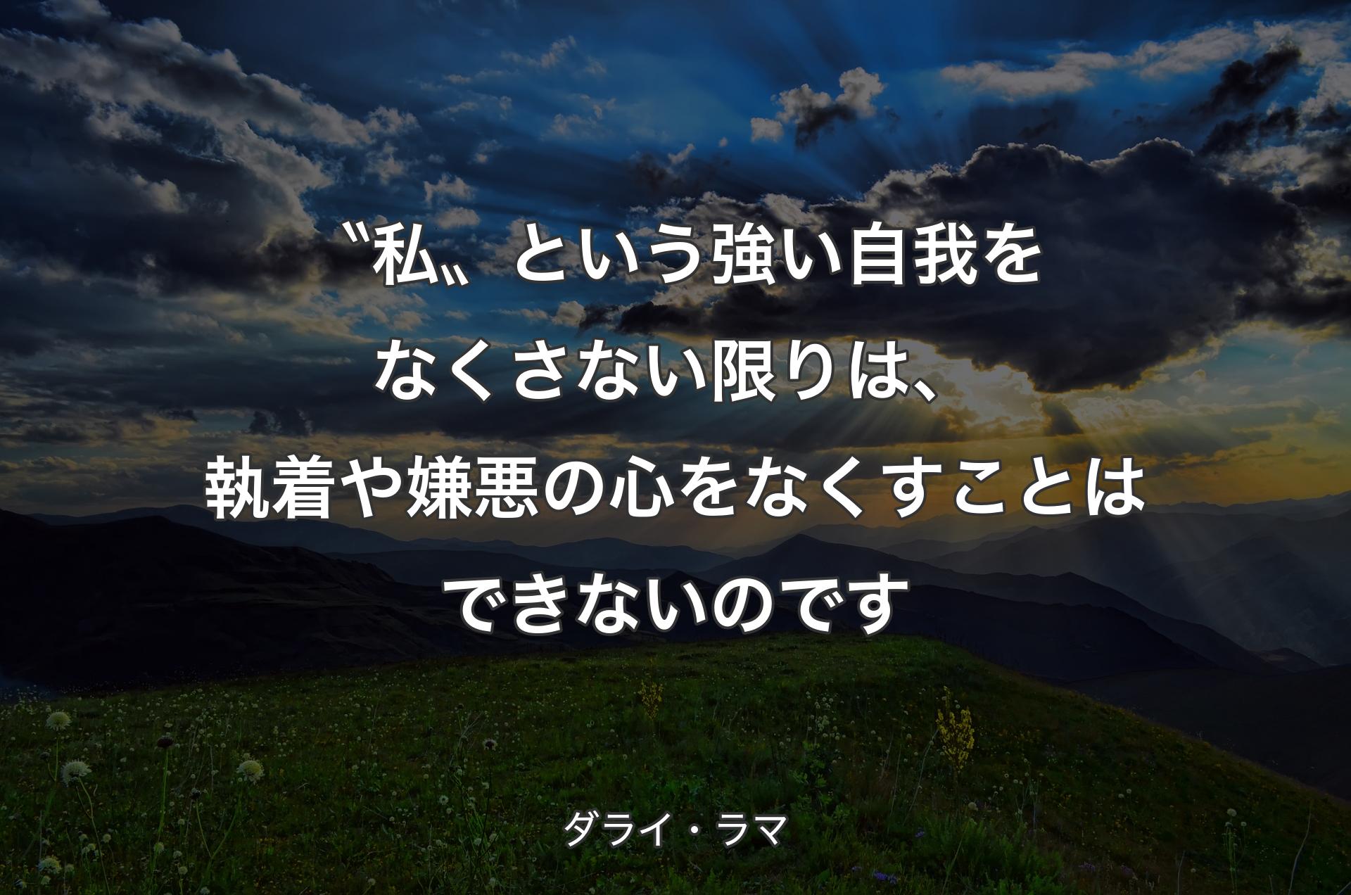 〝私〟という強い自我をなくさない限りは、 執着や嫌悪の心をなくすことはできないのです - ダライ・ラマ