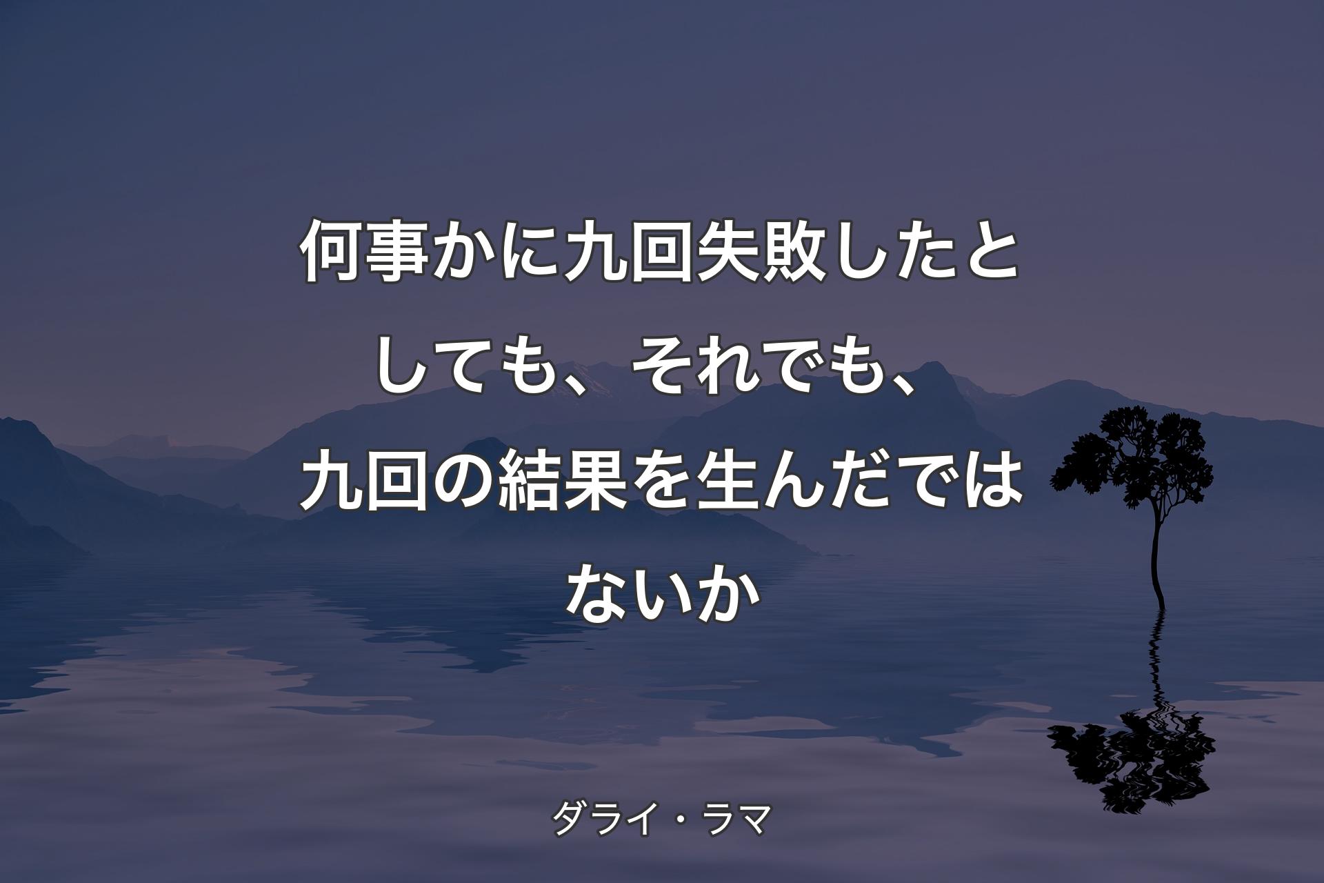 何事かに九回失敗したとしても、それでも、九回の結果を生んだではないか - ダライ・ラマ