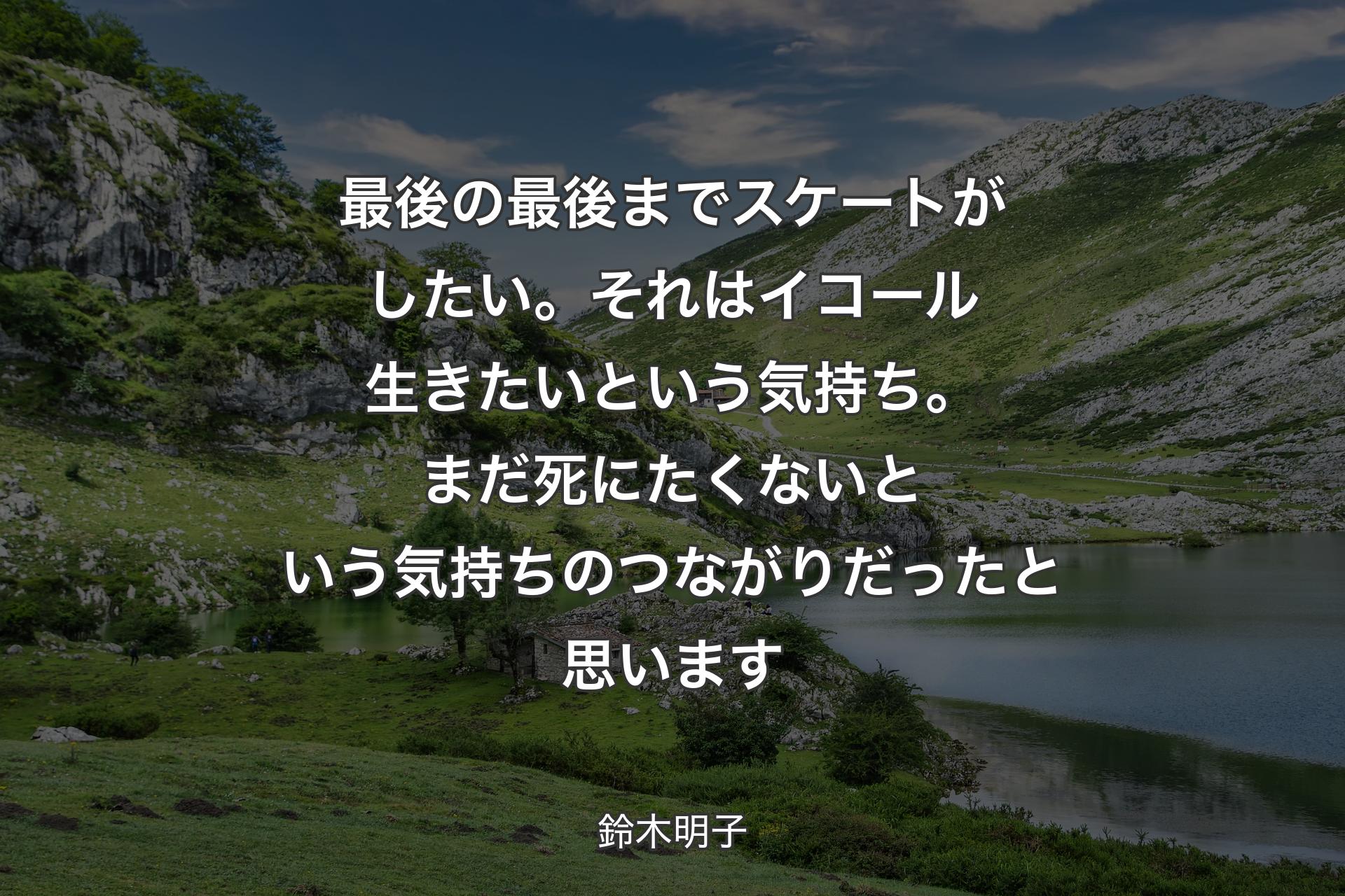 最後の最後までスケートがしたい。それはイコール生きたいという気持ち。まだ死にたくないという気持ちのつながりだったと思います - 鈴木明子