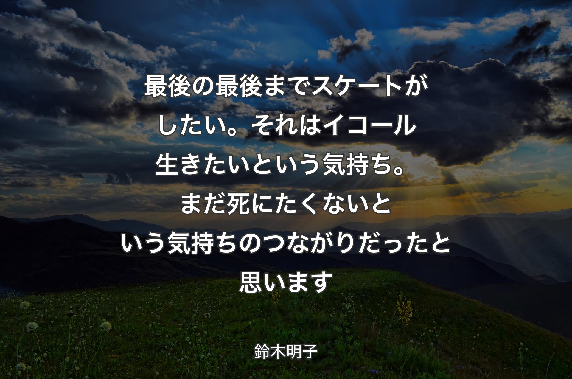 最後の最後までスケートがしたい。それはイコール生きたいという気持ち。まだ死にたくないという気持ちのつながりだったと思います - 鈴木明子