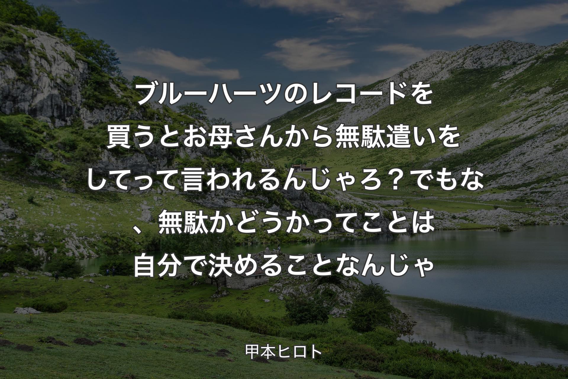 【背景1】ブルーハーツのレコードを買うとお母さんから無駄遣いをしてって言われるんじゃろ？ でもな、無駄かどうかってことは自分で決めることなんじゃ - 甲本ヒロト