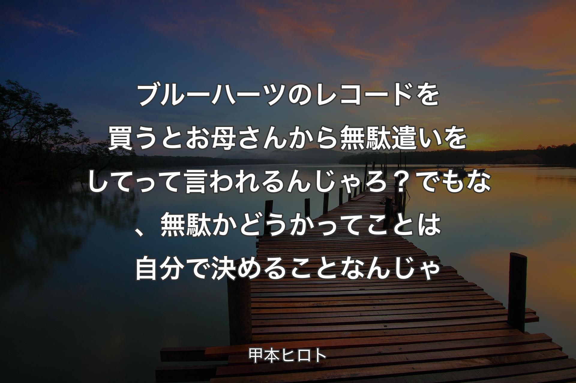 ブルーハーツのレコ��ードを買うとお母さんから無駄遣いをしてって言われるんじゃろ？ でもな、無駄かどうかってことは自分で決めることなんじゃ - 甲本ヒロト