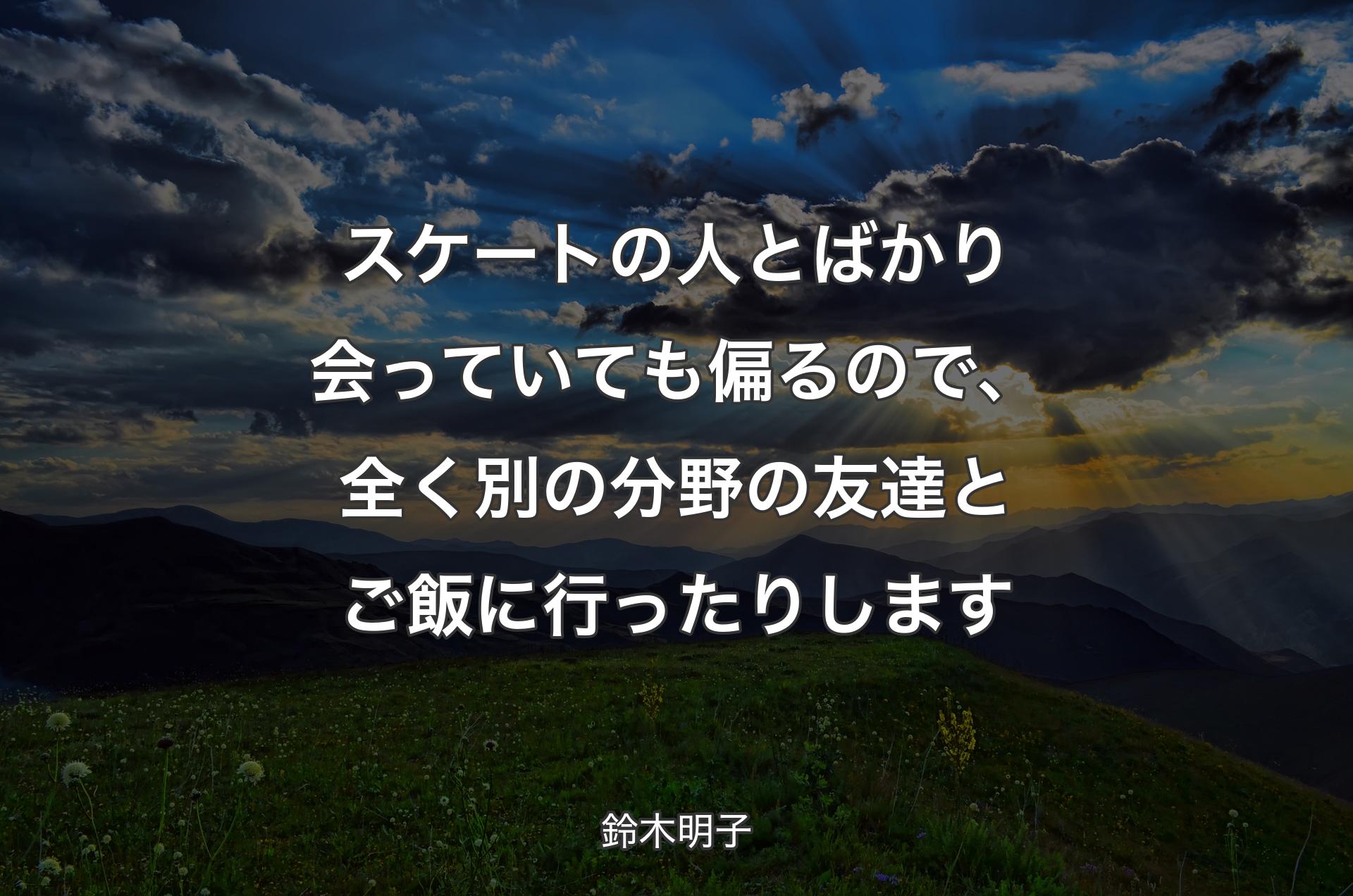 スケートの人とばかり会っていても偏るので、全く別の分野の友達とご飯に行ったりします - 鈴木明子