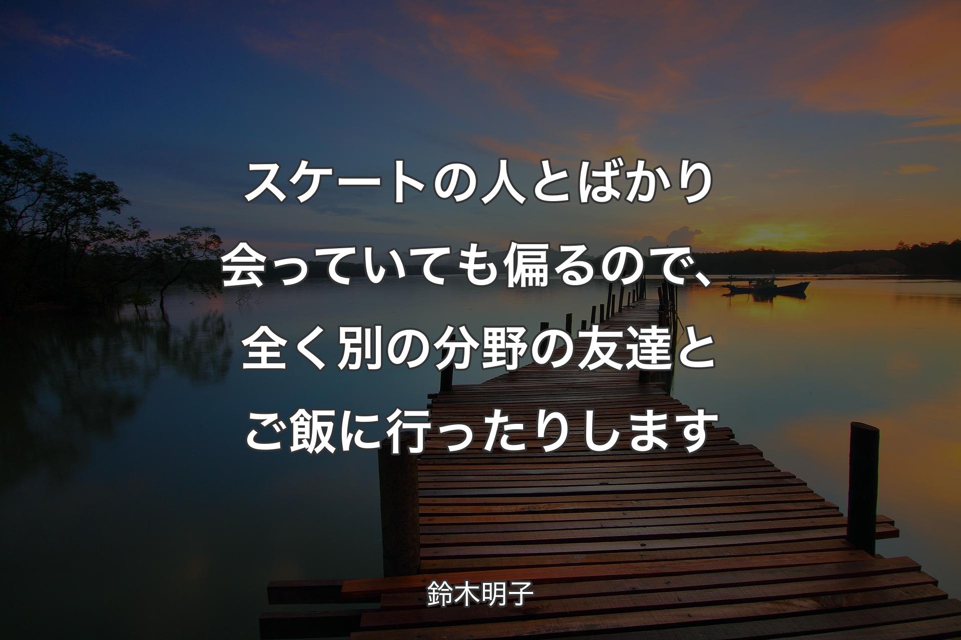 【背景3】スケートの人とばかり会っていても偏るので、全く別の分��野の友達とご飯に行ったりします - 鈴木明子