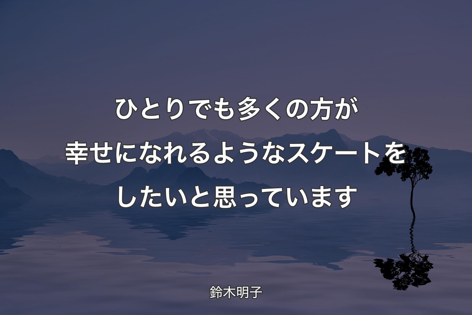 【背景4】ひとりでも多くの方が幸せになれるようなスケートをしたいと思っています - 鈴木明子