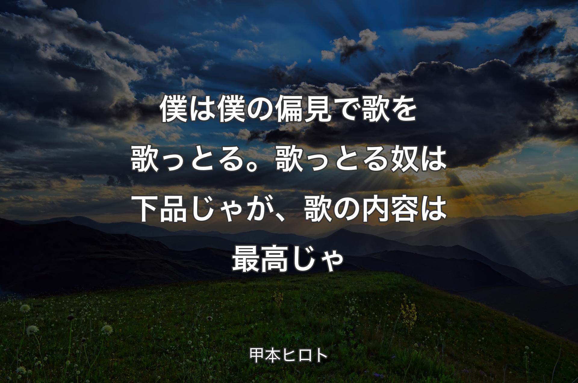 僕は僕の偏見で歌を歌っとる。歌っとる奴は下品じゃが、歌の内容は最高じゃ - 甲本ヒロト